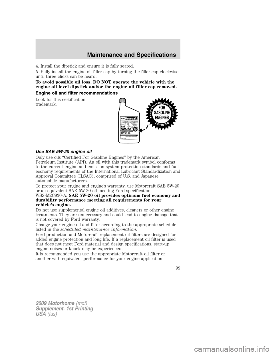 FORD F SERIES MOTORHOME AND COMMERCIAL CHASSIS 2009 12.G Owners Manual 4. Install the dipstick and ensure it is fully seated.
5. Fully install the engine oil filler cap by turning the filler cap clockwise
until three clicks can be heard.
To avoid possible oil loss, DO NO FORD F SERIES MOTORHOME AND COMMERCIAL CHASSIS 2009 12.G Owners Manual 4. Install the dipstick and ensure it is fully seated.
5. Fully install the engine oil filler cap by turning the filler cap clockwise
until three clicks can be heard.
To avoid possible oil loss, DO NO