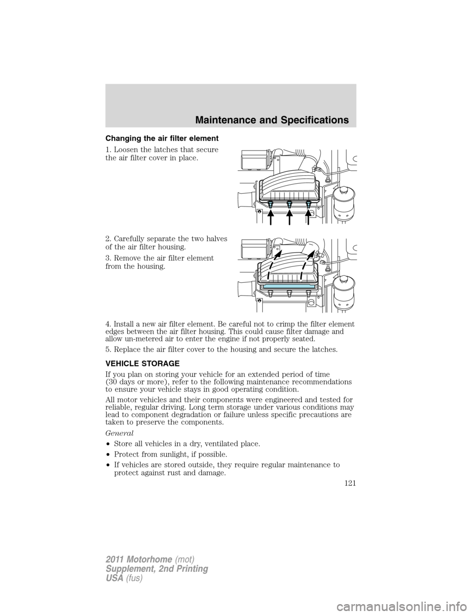 FORD F SERIES MOTORHOME AND COMMERCIAL CHASSIS 2011 12.G Owners Manual Changing the air filter element
1. Loosen the latches that secure
the air filter cover in place.
2. Carefully separate the two halves
of the air filter housing.
3. Remove the air filter element
from t FORD F SERIES MOTORHOME AND COMMERCIAL CHASSIS 2011 12.G Owners Manual Changing the air filter element
1. Loosen the latches that secure
the air filter cover in place.
2. Carefully separate the two halves
of the air filter housing.
3. Remove the air filter element
from t