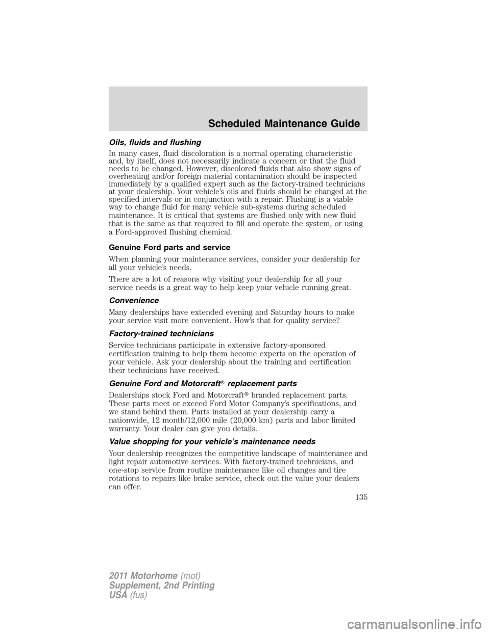 FORD F SERIES MOTORHOME AND COMMERCIAL CHASSIS 2011 12.G Owners Manual Oils, fluids and flushing
In many cases, fluid discoloration is a normal operating characteristic
and, by itself, does not necessarily indicate a concern or that the fluid
needs to be changed. However FORD F SERIES MOTORHOME AND COMMERCIAL CHASSIS 2011 12.G Owners Manual Oils, fluids and flushing
In many cases, fluid discoloration is a normal operating characteristic
and, by itself, does not necessarily indicate a concern or that the fluid
needs to be changed. However