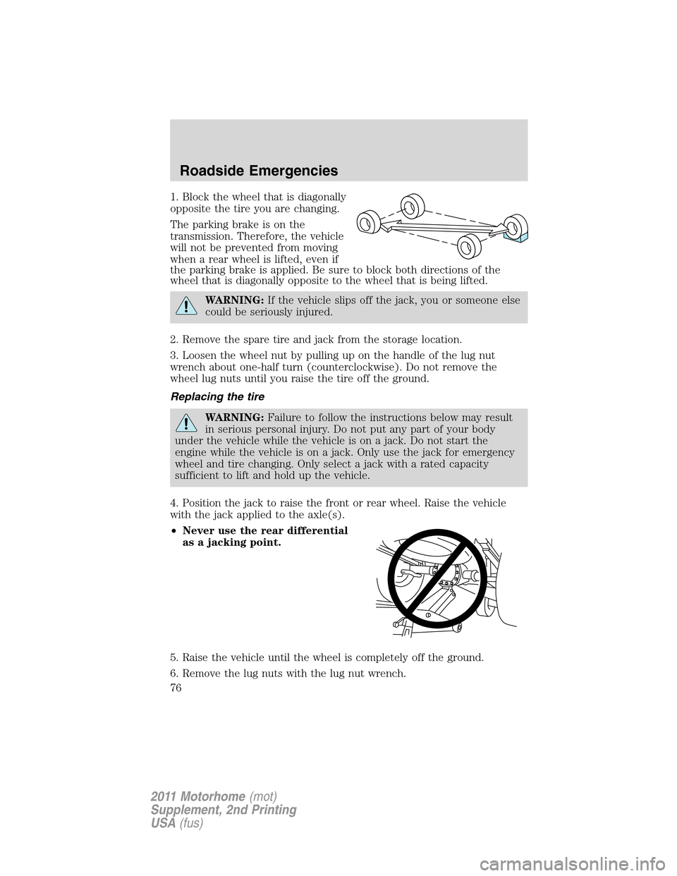 FORD F SERIES MOTORHOME AND COMMERCIAL CHASSIS 2011 12.G Owners Manual 1. Block the wheel that is diagonally
opposite the tire you are changing.
The parking brake is on the
transmission. Therefore, the vehicle
will not be prevented from moving
when a rear wheel is lifted FORD F SERIES MOTORHOME AND COMMERCIAL CHASSIS 2011 12.G Owners Manual 1. Block the wheel that is diagonally
opposite the tire you are changing.
The parking brake is on the
transmission. Therefore, the vehicle
will not be prevented from moving
when a rear wheel is lifted