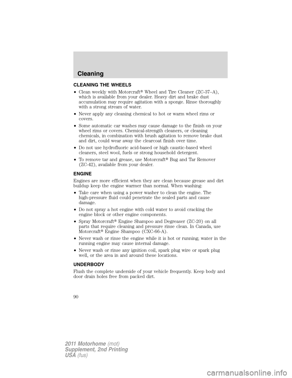 FORD F SERIES MOTORHOME AND COMMERCIAL CHASSIS 2011 12.G Owners Manual CLEANING THE WHEELS
•Clean weekly with MotorcraftWheel and Tire Cleaner (ZC-37–A),
which is available from your dealer. Heavy dirt and brake dust
accumulation may require agitation with a sponge. FORD F SERIES MOTORHOME AND COMMERCIAL CHASSIS 2011 12.G Owners Manual CLEANING THE WHEELS
•Clean weekly with MotorcraftWheel and Tire Cleaner (ZC-37–A),
which is available from your dealer. Heavy dirt and brake dust
accumulation may require agitation with a sponge.