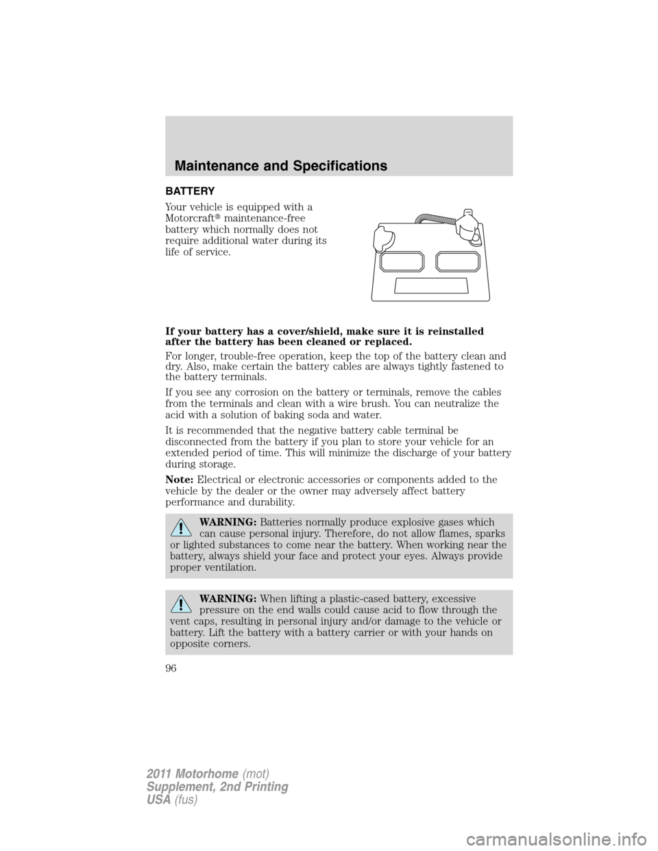 FORD F SERIES MOTORHOME AND COMMERCIAL CHASSIS 2011 12.G Owners Manual BATTERY
Your vehicle is equipped with a
Motorcraftmaintenance-free
battery which normally does not
require additional water during its
life of service.
If your battery has a cover/shield, make sure i FORD F SERIES MOTORHOME AND COMMERCIAL CHASSIS 2011 12.G Owners Manual BATTERY
Your vehicle is equipped with a
Motorcraftmaintenance-free
battery which normally does not
require additional water during its
life of service.
If your battery has a cover/shield, make sure i