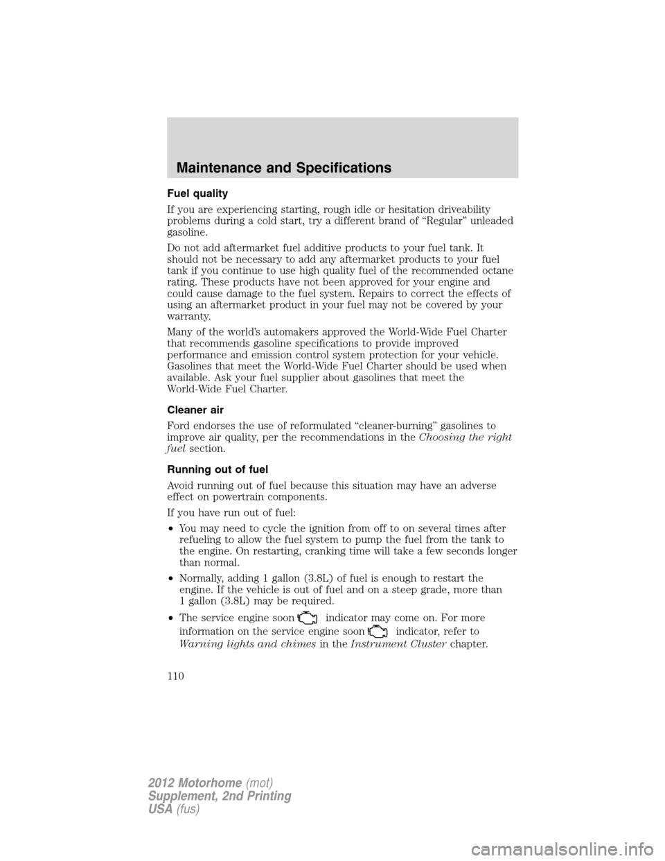 FORD F SERIES MOTORHOME AND COMMERCIAL CHASSIS 2012 12.G Owners Manual Fuel quality
If you are experiencing starting, rough idle or hesitation driveability
problems during a cold start, try a different brand of “Regular” unleaded
gasoline.
Do not add aftermarket fuel FORD F SERIES MOTORHOME AND COMMERCIAL CHASSIS 2012 12.G Owners Manual Fuel quality
If you are experiencing starting, rough idle or hesitation driveability
problems during a cold start, try a different brand of “Regular” unleaded
gasoline.
Do not add aftermarket fuel