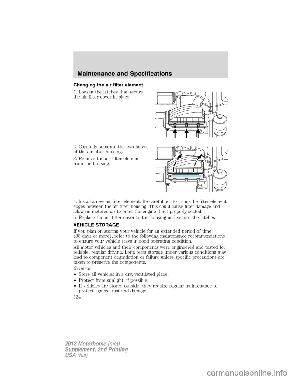 FORD F SERIES MOTORHOME AND COMMERCIAL CHASSIS 2012 12.G Owners Manual Changing the air filter element
1. Loosen the latches that secure
the air filter cover in place.
2. Carefully separate the two halves
of the air filter housing.
3. Remove the air filter element
from t FORD F SERIES MOTORHOME AND COMMERCIAL CHASSIS 2012 12.G Owners Manual Changing the air filter element
1. Loosen the latches that secure
the air filter cover in place.
2. Carefully separate the two halves
of the air filter housing.
3. Remove the air filter element
from t