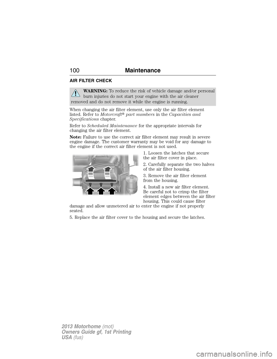 FORD F SERIES MOTORHOME AND COMMERCIAL CHASSIS 2013 12.G Owners Manual AIR FILTER CHECK
WARNING:To reduce the risk of vehicle damage and/or personal
burn injuries do not start your engine with the air cleaner
removed and do not remove it while the engine is running.
When FORD F SERIES MOTORHOME AND COMMERCIAL CHASSIS 2013 12.G Owners Manual AIR FILTER CHECK
WARNING:To reduce the risk of vehicle damage and/or personal
burn injuries do not start your engine with the air cleaner
removed and do not remove it while the engine is running.
When