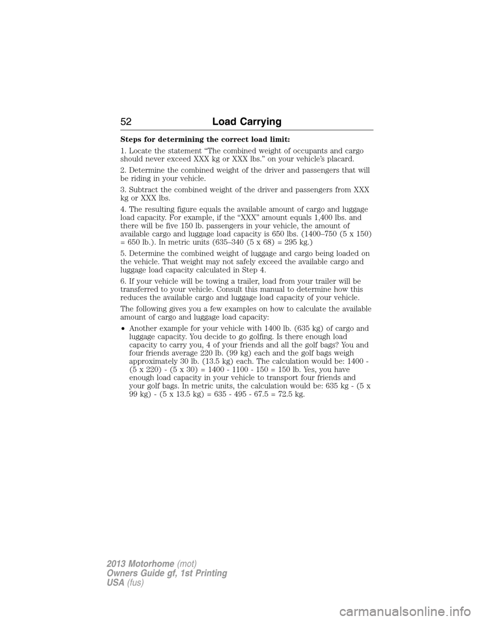 FORD F SERIES MOTORHOME AND COMMERCIAL CHASSIS 2013 12.G Owners Manual Steps for determining the correct load limit:
1. Locate the statement “The combined weight of occupants and cargo
should never exceed XXX kg or XXX lbs.” on your vehicle’s placard.
2. Determine FORD F SERIES MOTORHOME AND COMMERCIAL CHASSIS 2013 12.G Owners Manual Steps for determining the correct load limit:
1. Locate the statement “The combined weight of occupants and cargo
should never exceed XXX kg or XXX lbs.” on your vehicle’s placard.
2. Determine