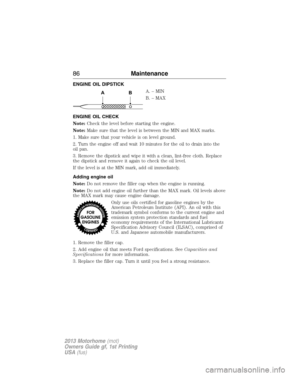 FORD F SERIES MOTORHOME AND COMMERCIAL CHASSIS 2013 12.G Owners Manual ENGINE OIL DIPSTICK
A.–MIN
B. – MAX
ENGINE OIL CHECK
Note:Check the level before starting the engine.
Note:Make sure that the level is between the MIN and MAX marks.
1. Make sure that your vehicle