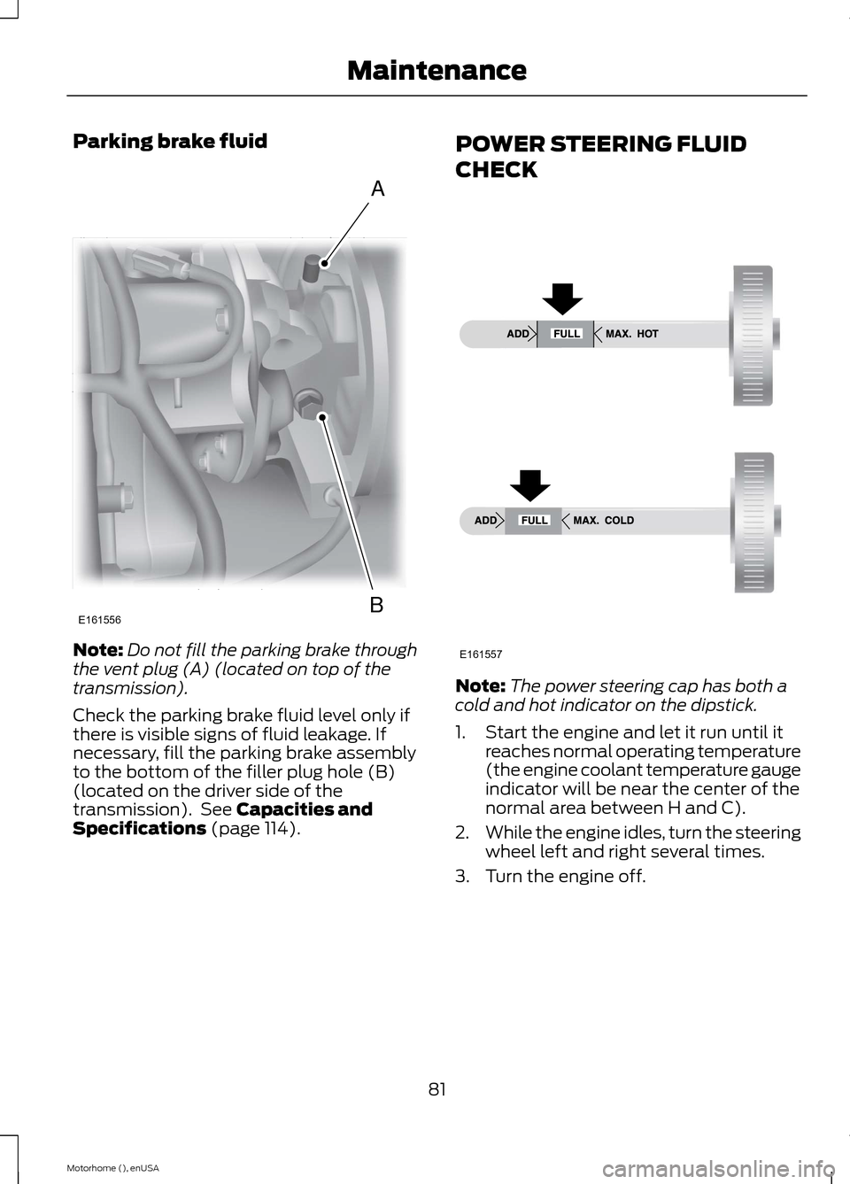 FORD F SERIES MOTORHOME AND COMMERCIAL CHASSIS 2015 13.G Owners Manual Parking brake fluid
Note:Do not fill the parking brake throughthe vent plug (A) (located on top of thetransmission).
Check the parking brake fluid level only ifthere is visible signs of fluid leakage.