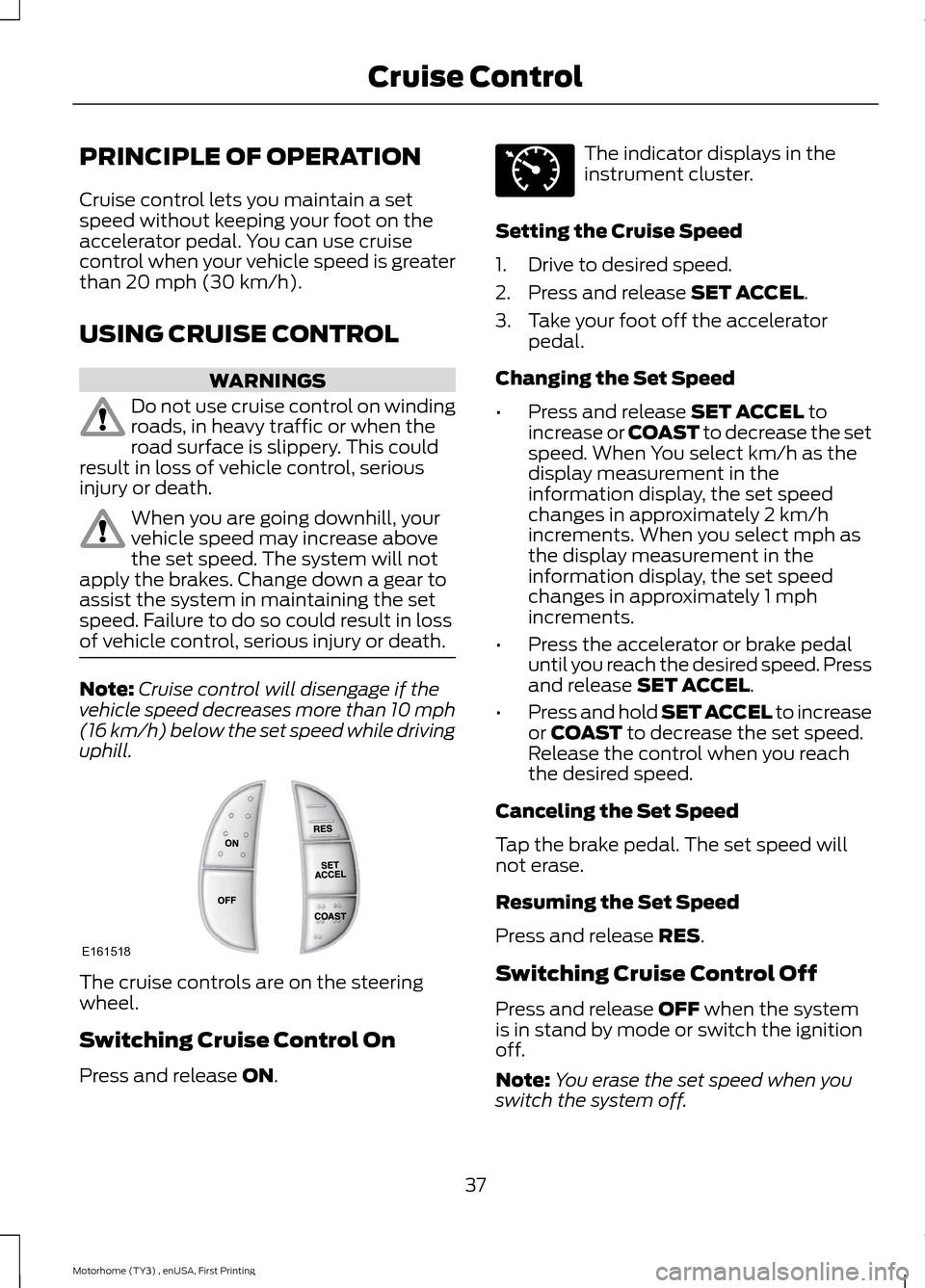 FORD F SERIES MOTORHOME AND COMMERCIAL CHASSIS 2016 13.G Owners Manual PRINCIPLE OF OPERATION
Cruise control lets you maintain a setspeed without keeping your foot on theaccelerator pedal. You can use cruisecontrol when your vehicle speed is greaterthan 20 mph (30 km/h). FORD F SERIES MOTORHOME AND COMMERCIAL CHASSIS 2016 13.G Owners Manual PRINCIPLE OF OPERATION
Cruise control lets you maintain a setspeed without keeping your foot on theaccelerator pedal. You can use cruisecontrol when your vehicle speed is greaterthan 20 mph (30 km/h).