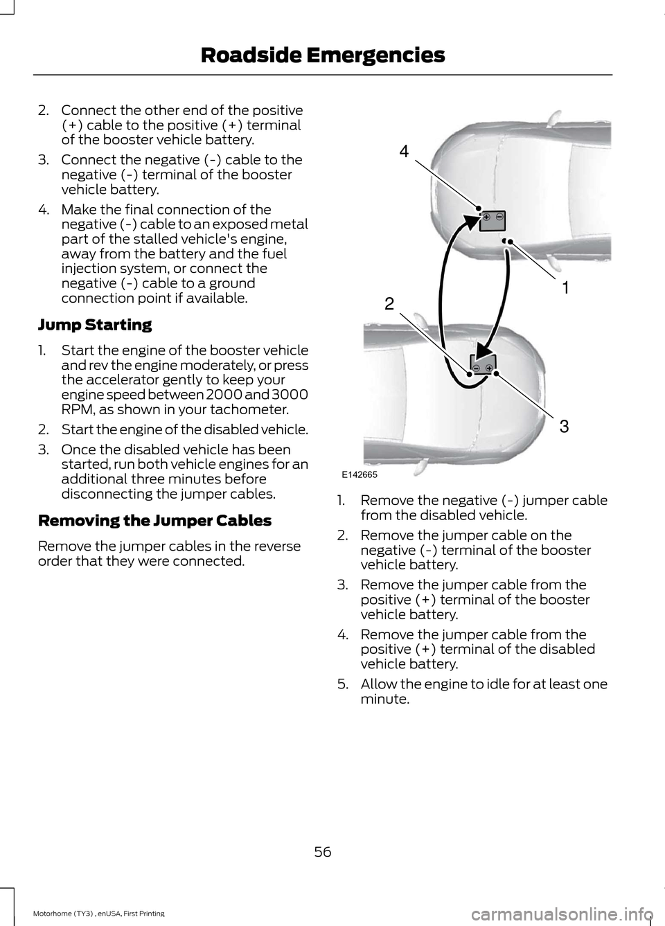 FORD F SERIES MOTORHOME AND COMMERCIAL CHASSIS 2016 13.G Owners Manual 2.Connect the other end of the positive(+) cable to the positive (+) terminalof the booster vehicle battery.
3.Connect the negative (-) cable to thenegative (-) terminal of the boostervehicle battery. FORD F SERIES MOTORHOME AND COMMERCIAL CHASSIS 2016 13.G Owners Manual 2.Connect the other end of the positive(+) cable to the positive (+) terminalof the booster vehicle battery.
3.Connect the negative (-) cable to thenegative (-) terminal of the boostervehicle battery.