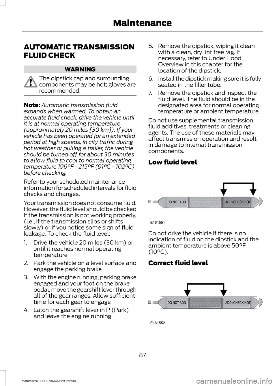 FORD F SERIES MOTORHOME AND COMMERCIAL CHASSIS 2016 13.G Owners Manual AUTOMATIC TRANSMISSION
FLUID CHECK
WARNING
The dipstick cap and surroundingcomponents may be hot; gloves arerecommended.
Note:Automatic transmission fluidexpands when warmed. To obtain anaccurate flui FORD F SERIES MOTORHOME AND COMMERCIAL CHASSIS 2016 13.G Owners Manual AUTOMATIC TRANSMISSION
FLUID CHECK
WARNING
The dipstick cap and surroundingcomponents may be hot; gloves arerecommended.
Note:Automatic transmission fluidexpands when warmed. To obtain anaccurate flui