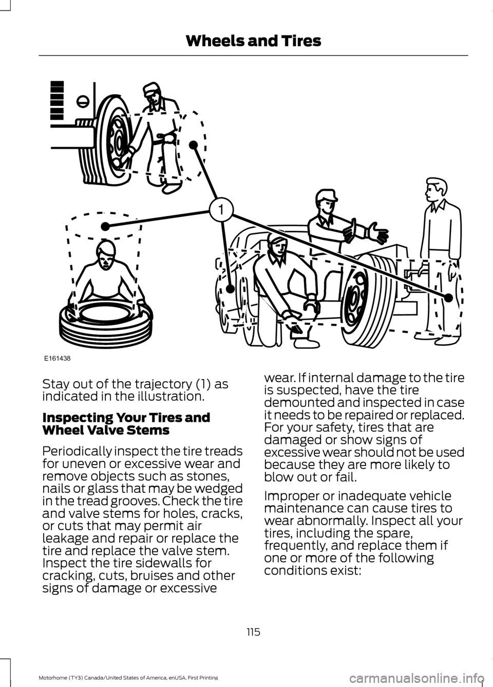 FORD F SERIES MOTORHOME AND COMMERCIAL CHASSIS 2017 13.G Owners Manual Stay out of the trajectory (1) as
indicated in the illustration.
Inspecting Your Tires and
Wheel Valve Stems
Periodically inspect the tire treads
for uneven or excessive wear and
remove objects such a FORD F SERIES MOTORHOME AND COMMERCIAL CHASSIS 2017 13.G Owners Manual Stay out of the trajectory (1) as
indicated in the illustration.
Inspecting Your Tires and
Wheel Valve Stems
Periodically inspect the tire treads
for uneven or excessive wear and
remove objects such a