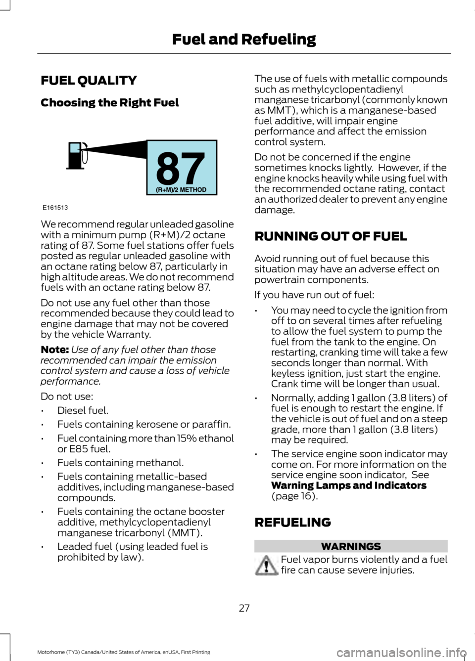 FORD F SERIES MOTORHOME AND COMMERCIAL CHASSIS 2017 13.G Owners Manual FUEL QUALITY
Choosing the Right Fuel
We recommend regular unleaded gasoline
with a minimum pump (R+M)/2 octane
rating of 87. Some fuel stations offer fuels
posted as regular unleaded gasoline with
an FORD F SERIES MOTORHOME AND COMMERCIAL CHASSIS 2017 13.G Owners Manual FUEL QUALITY
Choosing the Right Fuel
We recommend regular unleaded gasoline
with a minimum pump (R+M)/2 octane
rating of 87. Some fuel stations offer fuels
posted as regular unleaded gasoline with
an