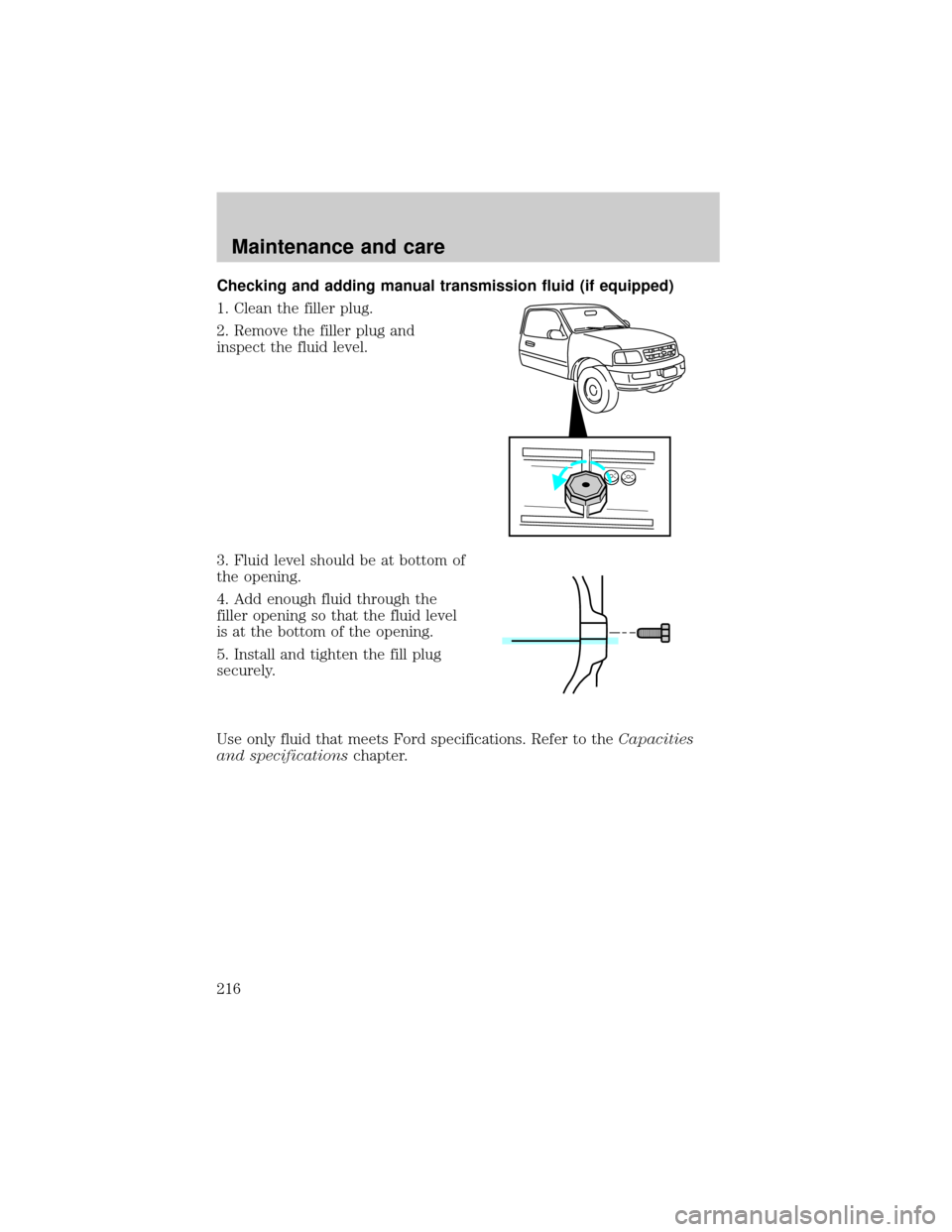FORD F150 2000 10.G Owners Manual Checking and adding manual transmission fluid (if equipped)
1. Clean the filler plug.
2. Remove the filler plug and
inspect the fluid level.
3. Fluid level should be at bottom of
the opening.
4. Add e