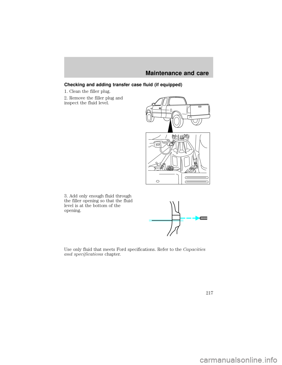 FORD F150 2000 10.G Owners Manual Checking and adding transfer case fluid (if equipped)
1. Clean the filler plug.
2. Remove the filler plug and
inspect the fluid level.
3. Add only enough fluid through
the filler opening so that the f