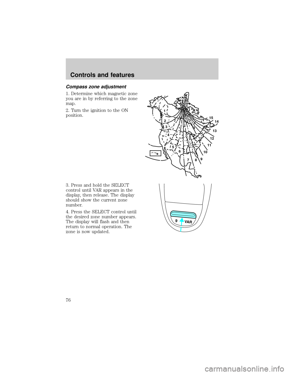 FORD F150 2000 10.G Owners Manual Compass zone adjustment
1. Determine which magnetic zone
you are in by referring to the zone
map.
2. Turn the ignition to the ON
position.
3. Press and hold the SELECT
control until VAR appears in the