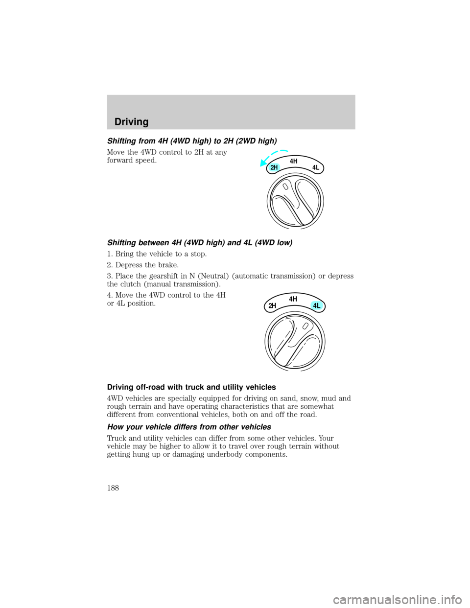 FORD F150 2002 10.G Owners Manual Shifting from 4H (4WD high) to 2H (2WD high)
Move the 4WD control to 2H at any
forward speed.
Shifting between 4H (4WD high) and 4L (4WD low)
1. Bring the vehicle to a stop.
2. Depress the brake.
3. P