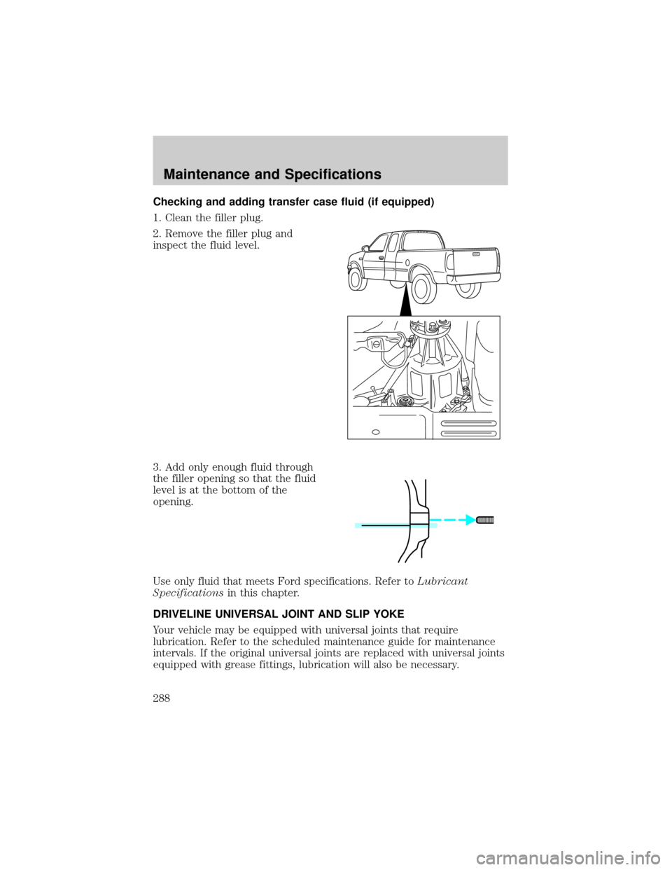FORD F150 2002 10.G Owners Manual Checking and adding transfer case fluid (if equipped)
1. Clean the filler plug.
2. Remove the filler plug and
inspect the fluid level.
3. Add only enough fluid through
the filler opening so that the f