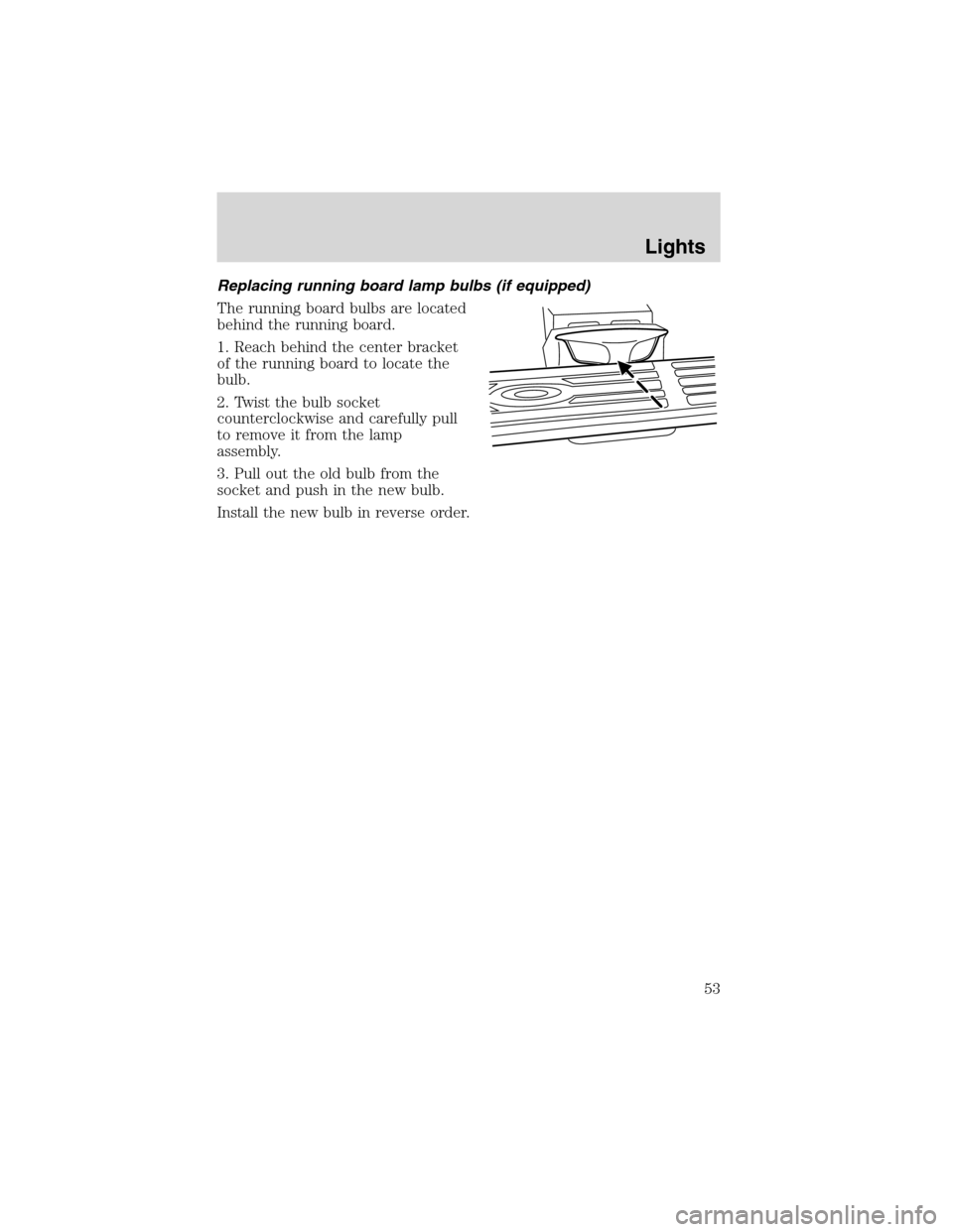 FORD F150 2003 10.G Owners Manual Replacing running board lamp bulbs (if equipped)
The running board bulbs are located
behind the running board.
1. Reach behind the center bracket
of the running board to locate the
bulb.
2. Twist the 