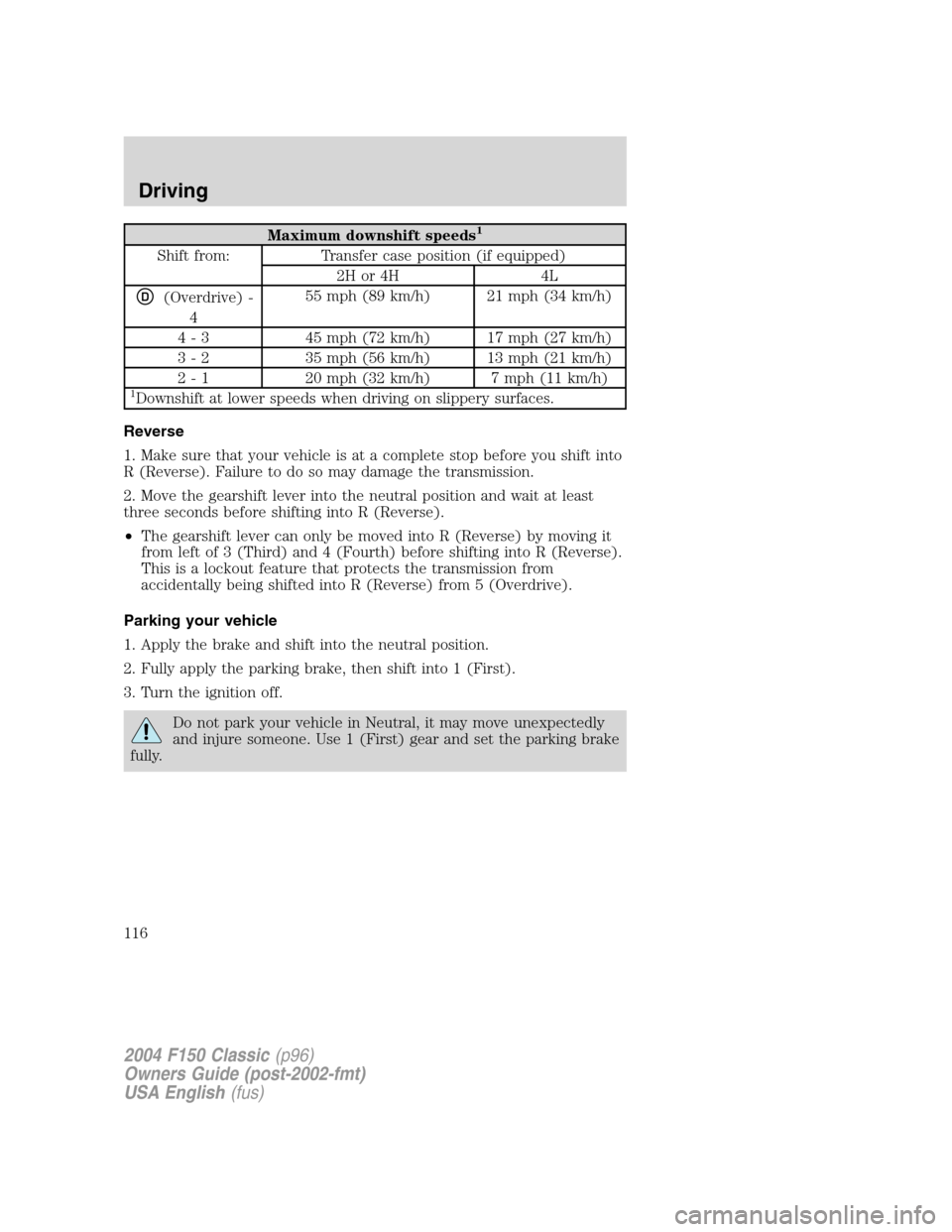 FORD F150 2004 11.G Herritage Owners Manual Maximum downshift speeds1
Shift from: Transfer case position (if equipped)
2H or 4H 4L
D(Overdrive) -
455 mph (89 km/h) 21 mph (34 km/h)
4 - 3 45 mph (72 km/h) 17 mph (27 km/h)
3 - 2 35 mph (56 km/h) FORD F150 2004 11.G Herritage Owners Manual Maximum downshift speeds1
Shift from: Transfer case position (if equipped)
2H or 4H 4L
D(Overdrive) -
455 mph (89 km/h) 21 mph (34 km/h)
4 - 3 45 mph (72 km/h) 17 mph (27 km/h)
3 - 2 35 mph (56 km/h)