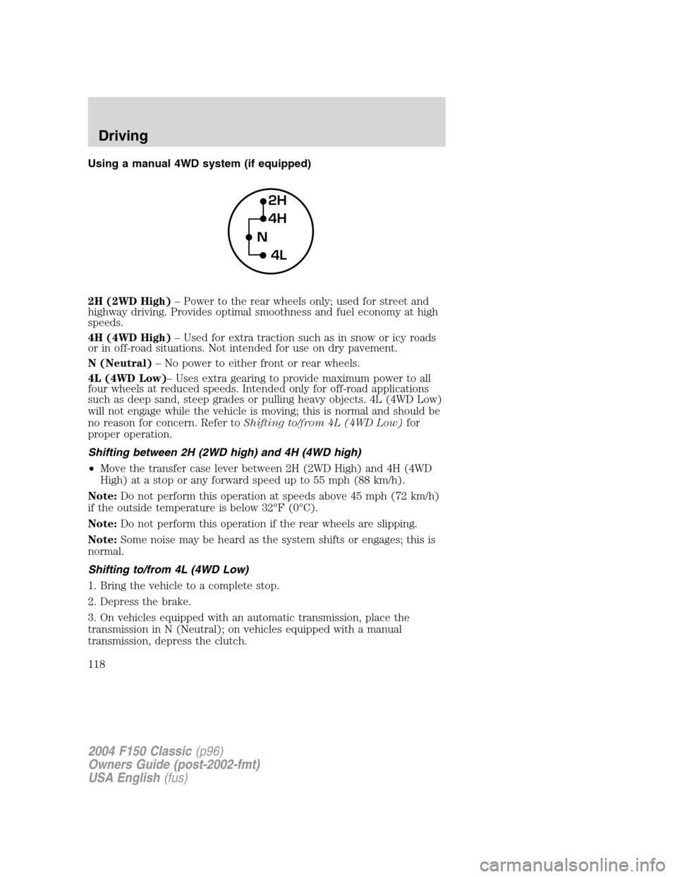 FORD F150 2004 11.G Herritage Owners Manual Using a manual 4WD system (if equipped)
2H (2WD High)–Power to the rear wheels only; used for street and
highway driving. Provides optimal smoothness and fuel economy at high
speeds.
4H (4WD High) FORD F150 2004 11.G Herritage Owners Manual Using a manual 4WD system (if equipped)
2H (2WD High)–Power to the rear wheels only; used for street and
highway driving. Provides optimal smoothness and fuel economy at high
speeds.
4H (4WD High)
