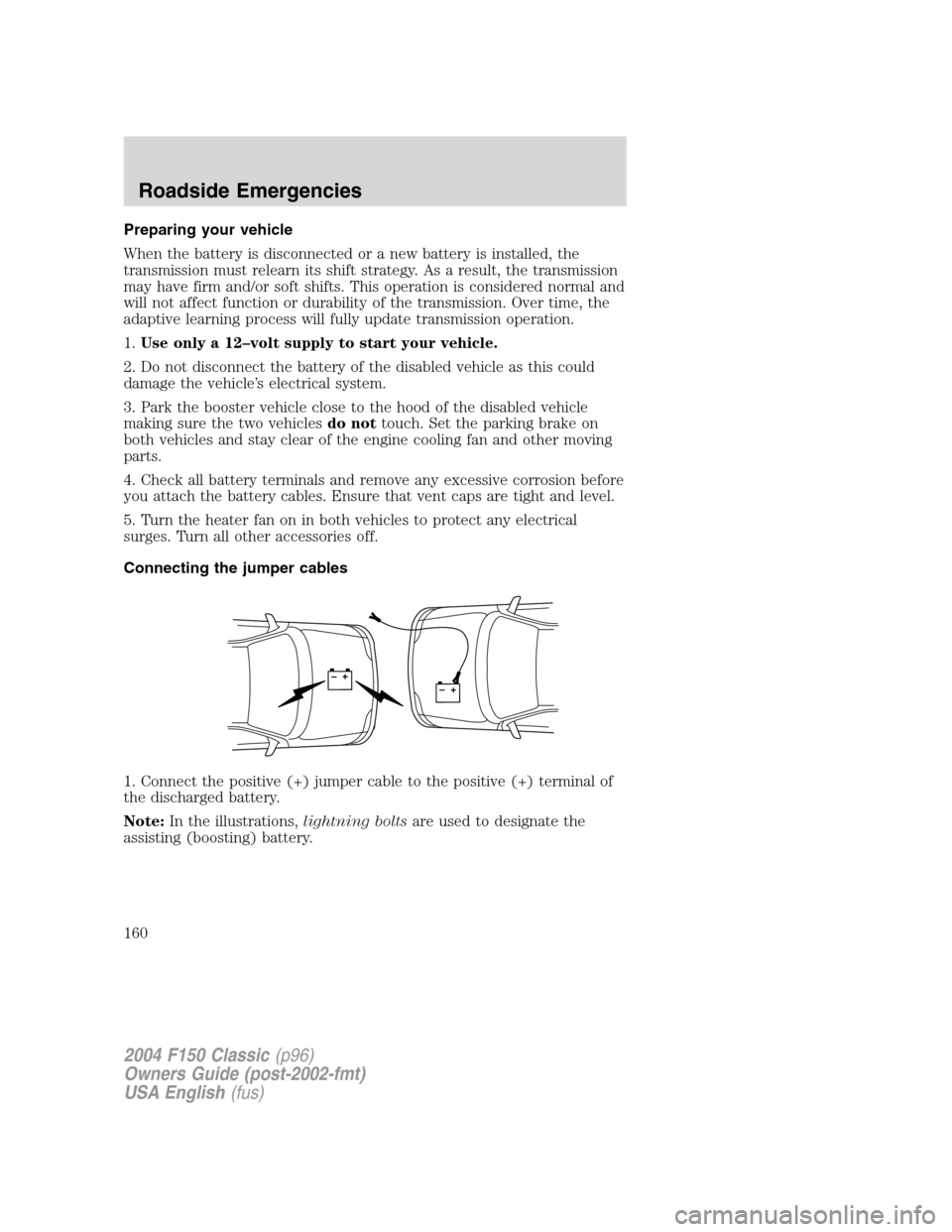 FORD F150 2004 11.G Herritage Owners Manual Preparing your vehicle
When the battery is disconnected or a new battery is installed, the
transmission must relearn its shift strategy. As a result, the transmission
may have firm and/or soft shifts. FORD F150 2004 11.G Herritage Owners Manual Preparing your vehicle
When the battery is disconnected or a new battery is installed, the
transmission must relearn its shift strategy. As a result, the transmission
may have firm and/or soft shifts.