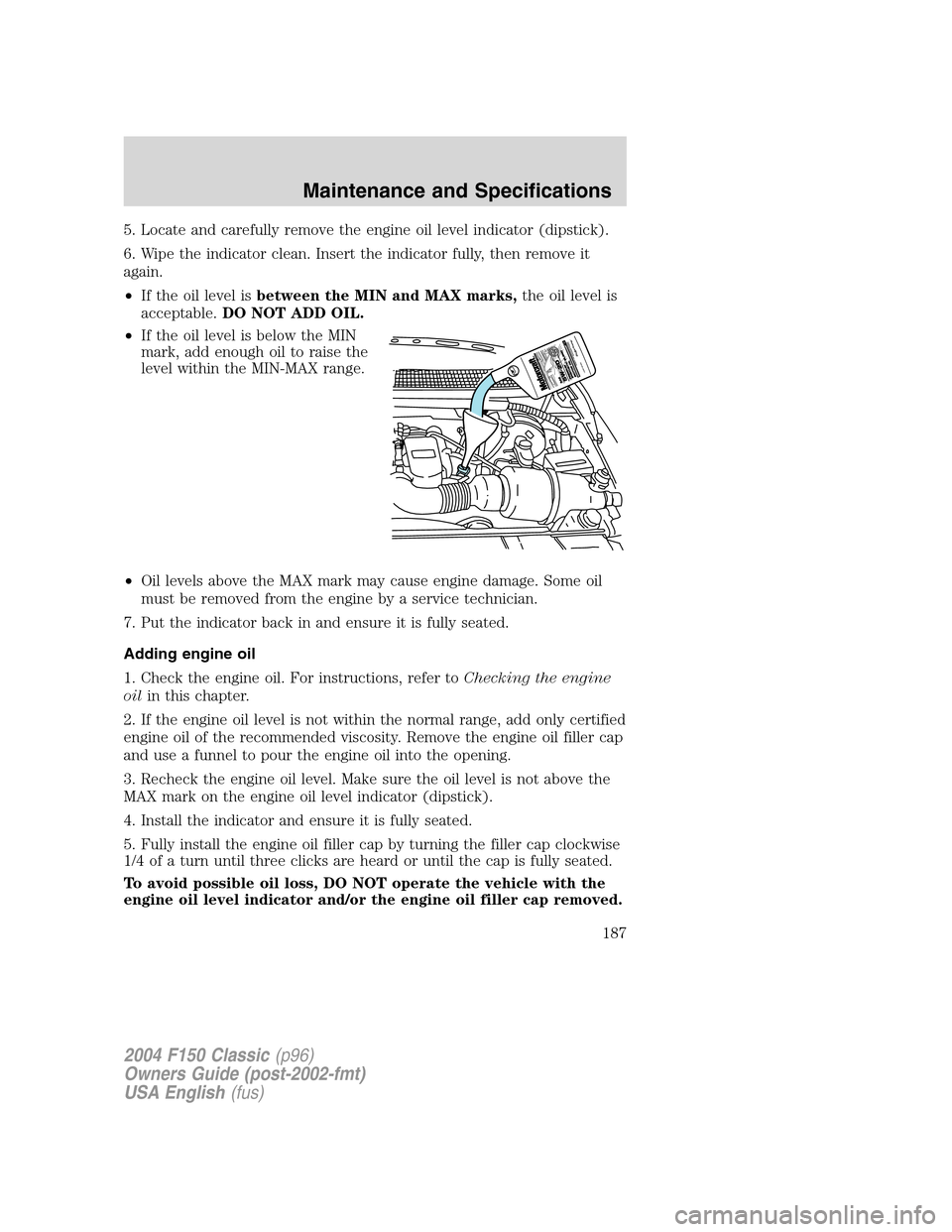 FORD F150 2004 11.G Herritage Owners Manual 5. Locate and carefully remove the engine oil level indicator (dipstick).
6. Wipe the indicator clean. Insert the indicator fully, then remove it
again.
•If the oil level isbetween the MIN and MAX m FORD F150 2004 11.G Herritage Owners Manual 5. Locate and carefully remove the engine oil level indicator (dipstick).
6. Wipe the indicator clean. Insert the indicator fully, then remove it
again.
•If the oil level isbetween the MIN and MAX m