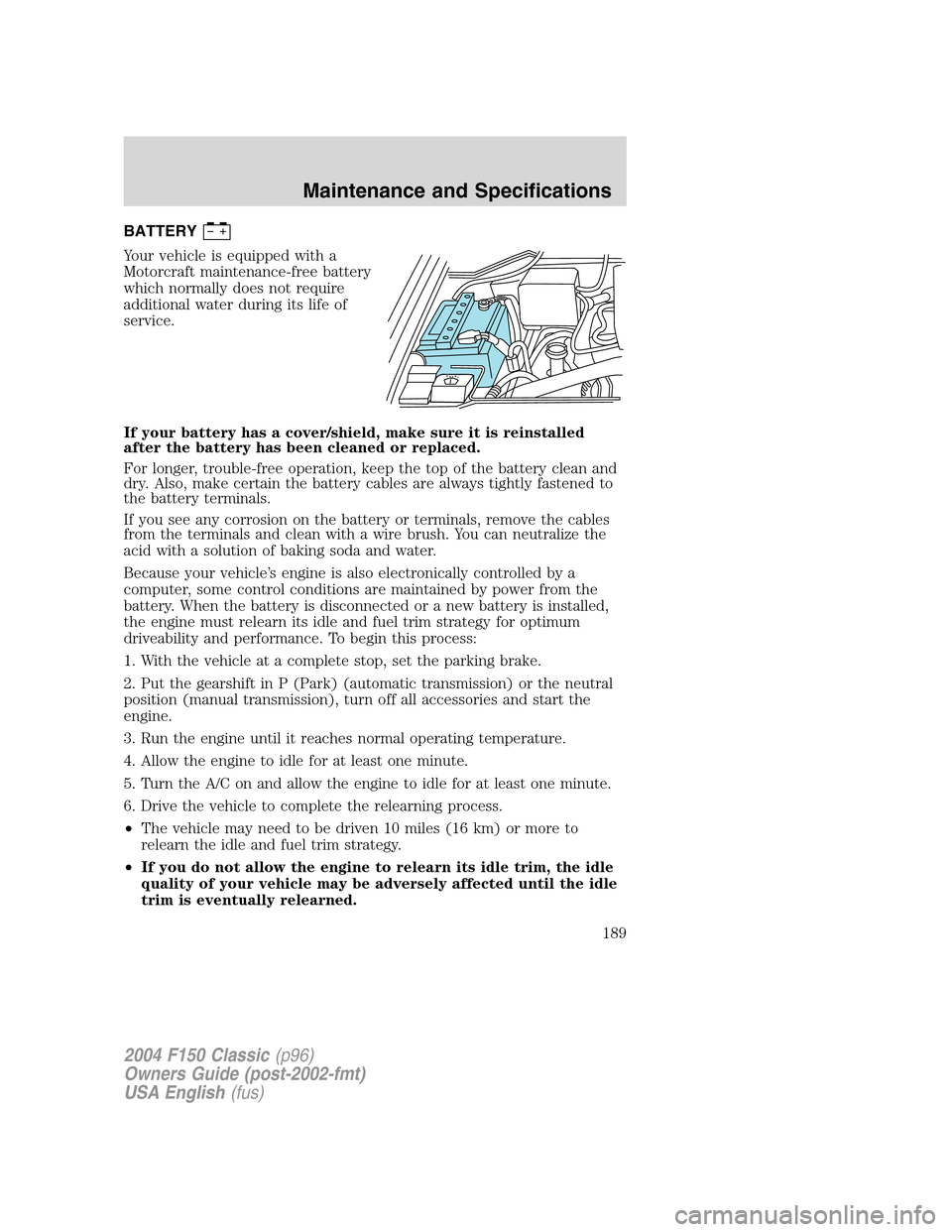 FORD F150 2004 11.G Herritage Owners Manual BATTERY
Your vehicle is equipped with a
Motorcraft maintenance-free battery
which normally does not require
additional water during its life of
service.
If your battery has a cover/shield, make sure i FORD F150 2004 11.G Herritage Owners Manual BATTERY
Your vehicle is equipped with a
Motorcraft maintenance-free battery
which normally does not require
additional water during its life of
service.
If your battery has a cover/shield, make sure i