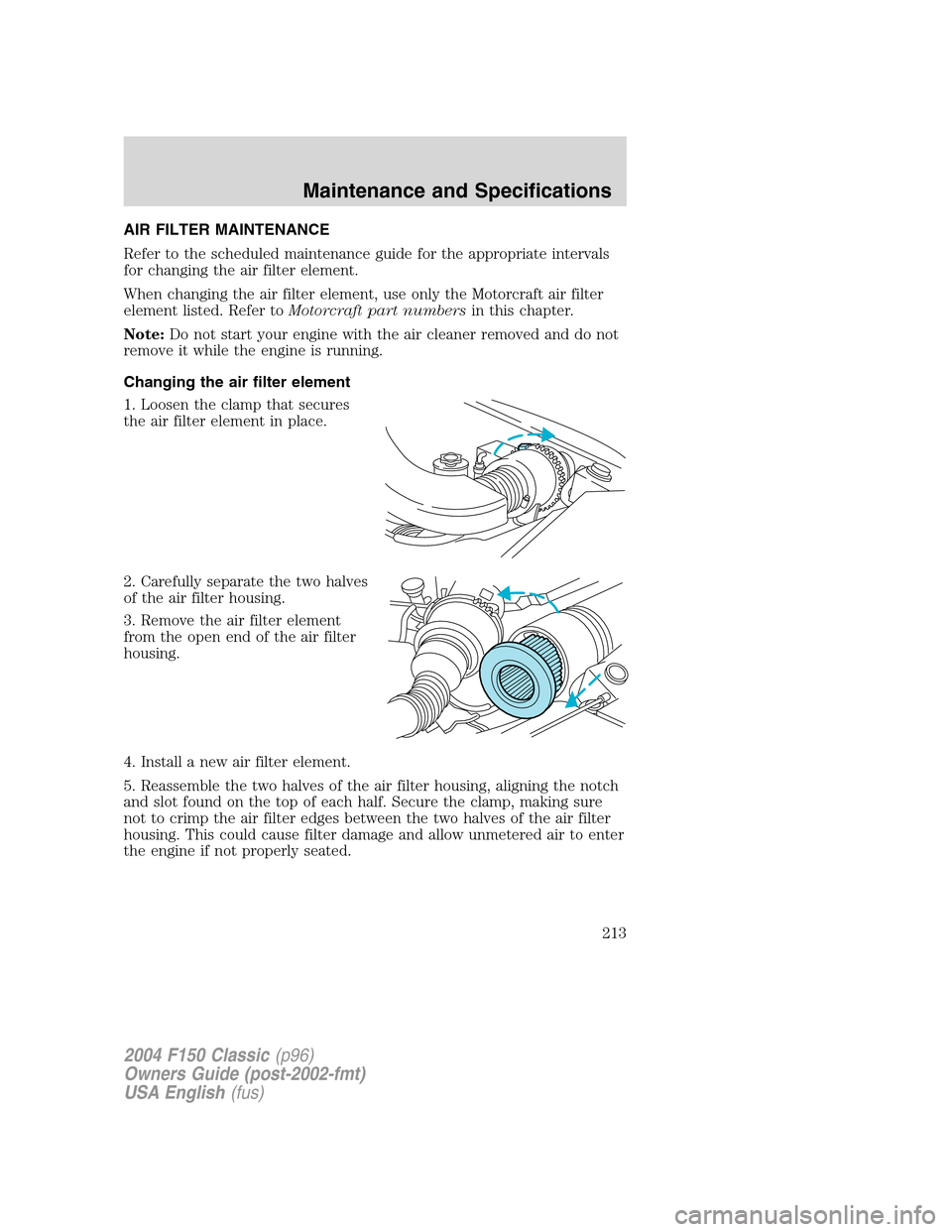 FORD F150 2004 11.G Herritage Owners Manual AIR FILTER MAINTENANCE
Refer to the scheduled maintenance guide for the appropriate intervals
for changing the air filter element.
When changing the air filter element, use only the Motorcraft air fil FORD F150 2004 11.G Herritage Owners Manual AIR FILTER MAINTENANCE
Refer to the scheduled maintenance guide for the appropriate intervals
for changing the air filter element.
When changing the air filter element, use only the Motorcraft air fil