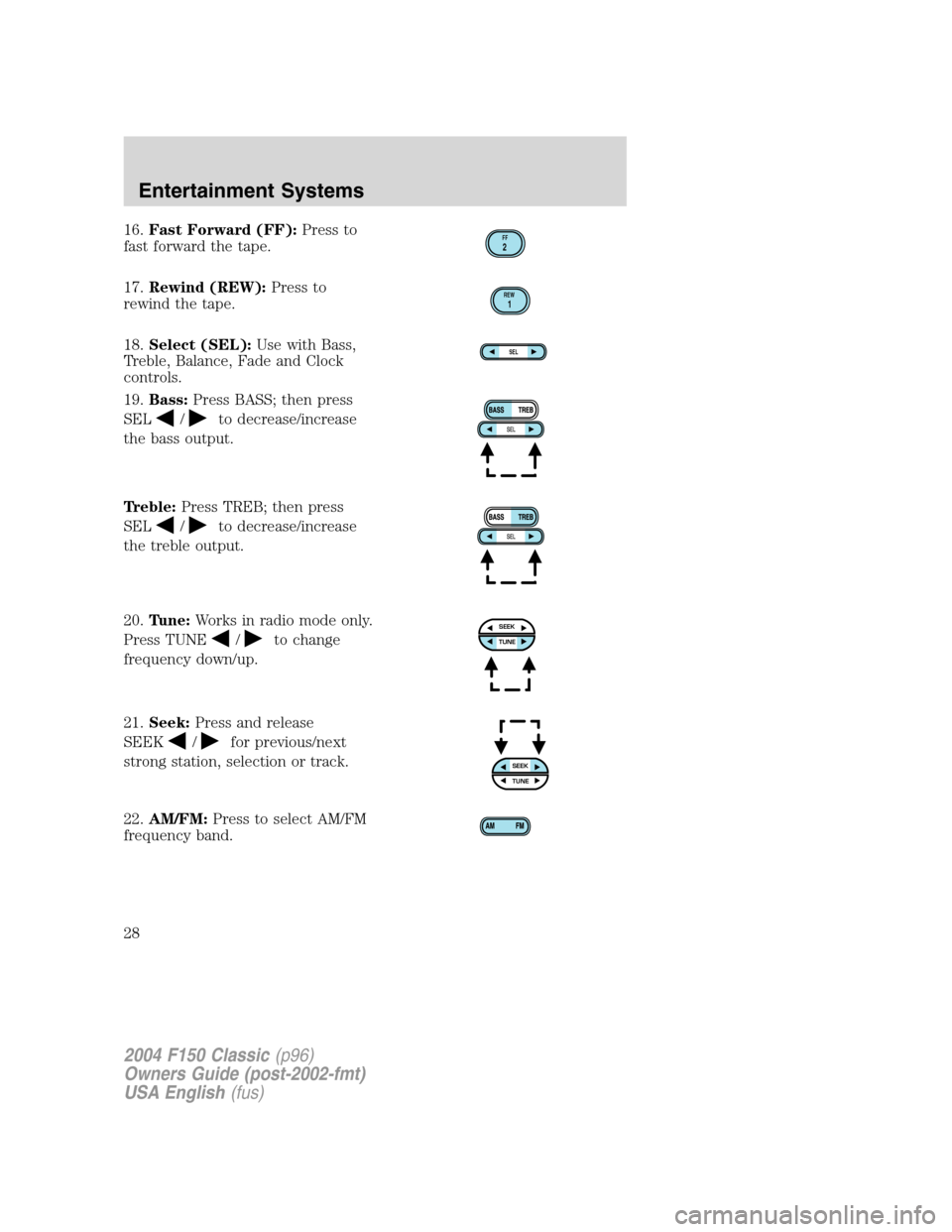 FORD F150 2004 11.G Herritage Owners Manual 16.Fast Forward (FF):Press to
fast forward the tape.
17.Rewind (REW):Press to
rewind the tape.
18.Select (SEL):Use with Bass,
Treble, Balance, Fade and Clock
controls.
19.Bass:Press BASS; then press
S