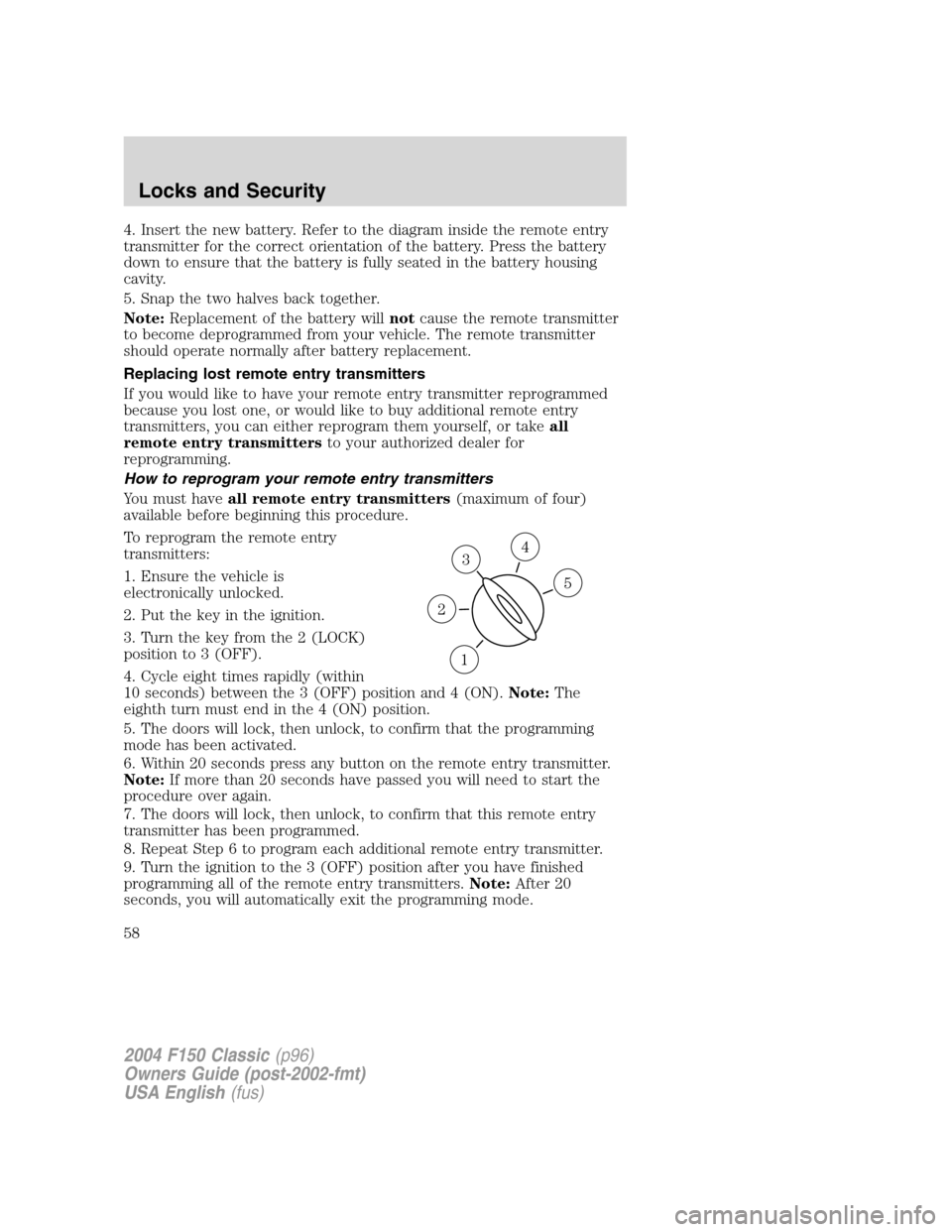 FORD F150 2004 11.G Herritage Owners Manual 4. Insert the new battery. Refer to the diagram inside the remote entry
transmitter for the correct orientation of the battery. Press the battery
down to ensure that the battery is fully seated in the
