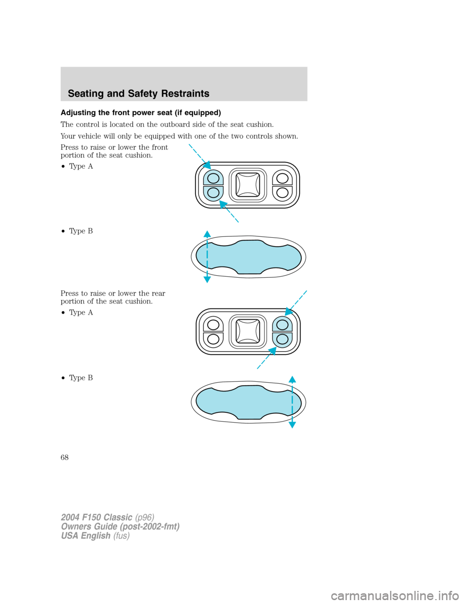 FORD F150 2004 11.G Herritage Owners Manual Adjusting the front power seat (if equipped)
The control is located on the outboard side of the seat cushion.
Your vehicle will only be equipped with one of the two controls shown.
Press to raise or l
