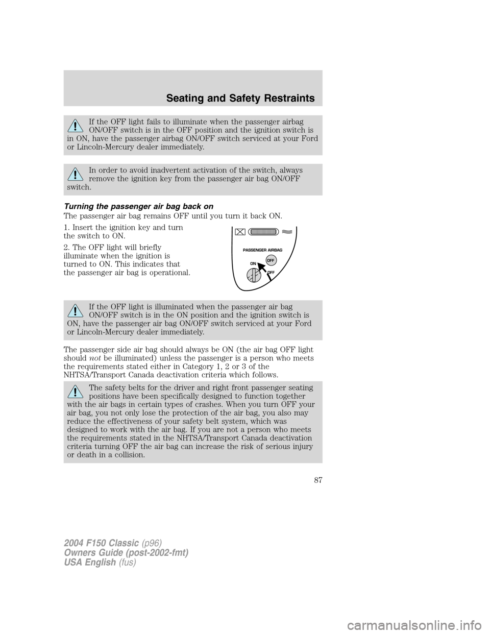 FORD F150 2004 11.G Herritage Owners Manual If the OFF light fails to illuminate when the passenger airbag
ON/OFF switch is in the OFF position and the ignition switch is
in ON, have the passenger airbag ON/OFF switch serviced at your Ford
or L FORD F150 2004 11.G Herritage Owners Manual If the OFF light fails to illuminate when the passenger airbag
ON/OFF switch is in the OFF position and the ignition switch is
in ON, have the passenger airbag ON/OFF switch serviced at your Ford
or L