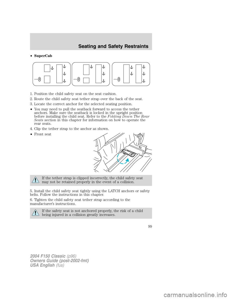 FORD F150 2004 11.G Herritage Owners Manual •SuperCab
1. Position the child safety seat on the seat cushion.
2. Route the child safety seat tether strap over the back of the seat.
3. Locate the correct anchor for the selected seating position FORD F150 2004 11.G Herritage Owners Manual •SuperCab
1. Position the child safety seat on the seat cushion.
2. Route the child safety seat tether strap over the back of the seat.
3. Locate the correct anchor for the selected seating position