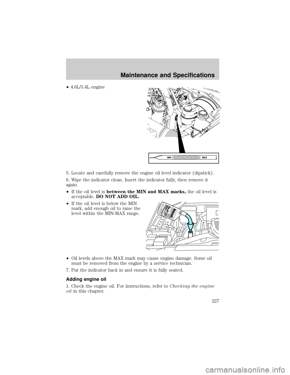 FORD F150 2004 11.G Owners Manual ²4.6L/5.4L engine
5. Locate and carefully remove the engine oil level indicator (dipstick).
6. Wipe the indicator clean. Insert the indicator fully, then remove it
again.
²If the oil level isbetween