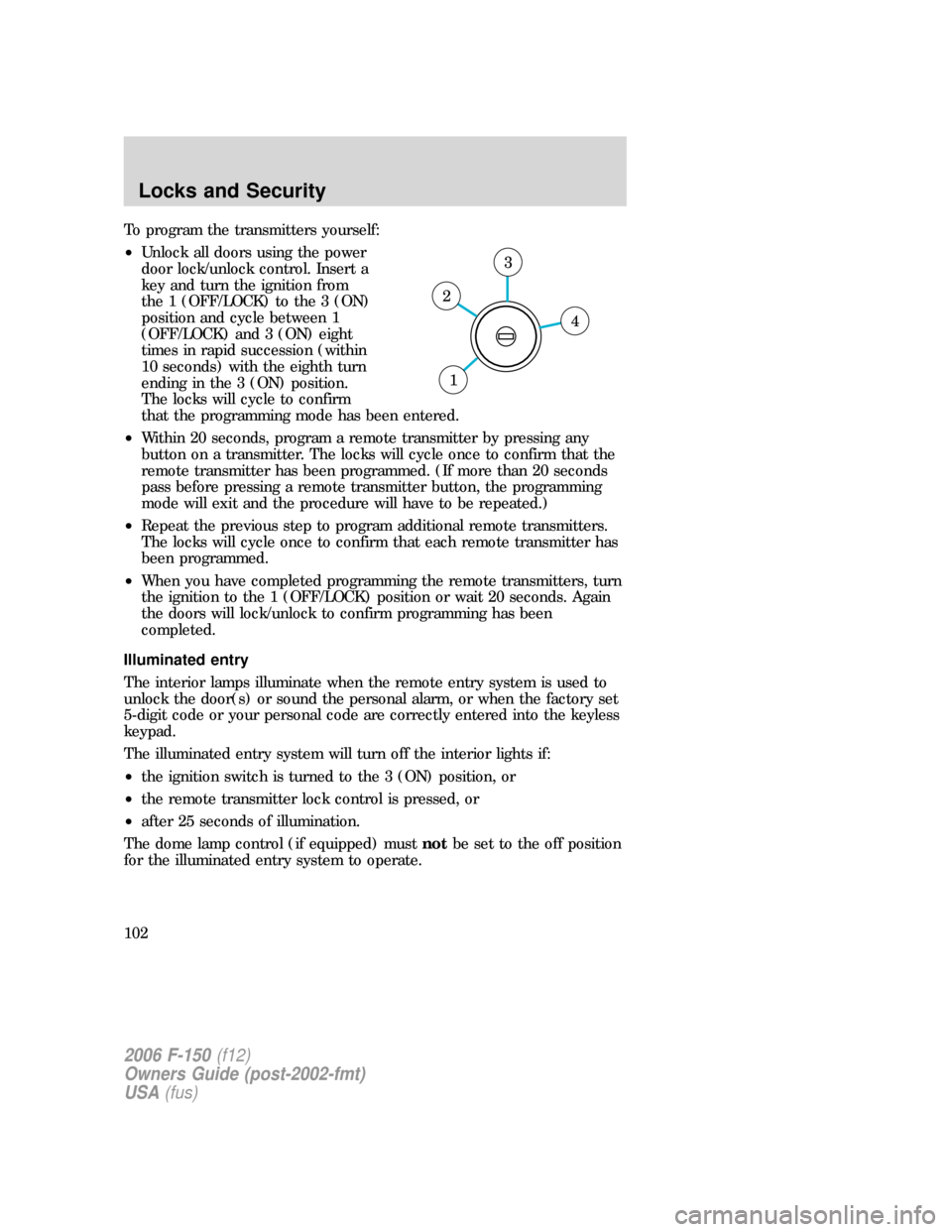 FORD F150 2006 11.G Owners Manual To program the transmitters yourself:
•Unlock all doors using the power
door lock/unlock control. Insert a
key and turn the ignition from
the 1 (OFF/LOCK) to the 3 (ON)
position and cycle between 1
FORD F150 2006 11.G Owners Manual To program the transmitters yourself:
•Unlock all doors using the power
door lock/unlock control. Insert a
key and turn the ignition from
the 1 (OFF/LOCK) to the 3 (ON)
position and cycle between 1