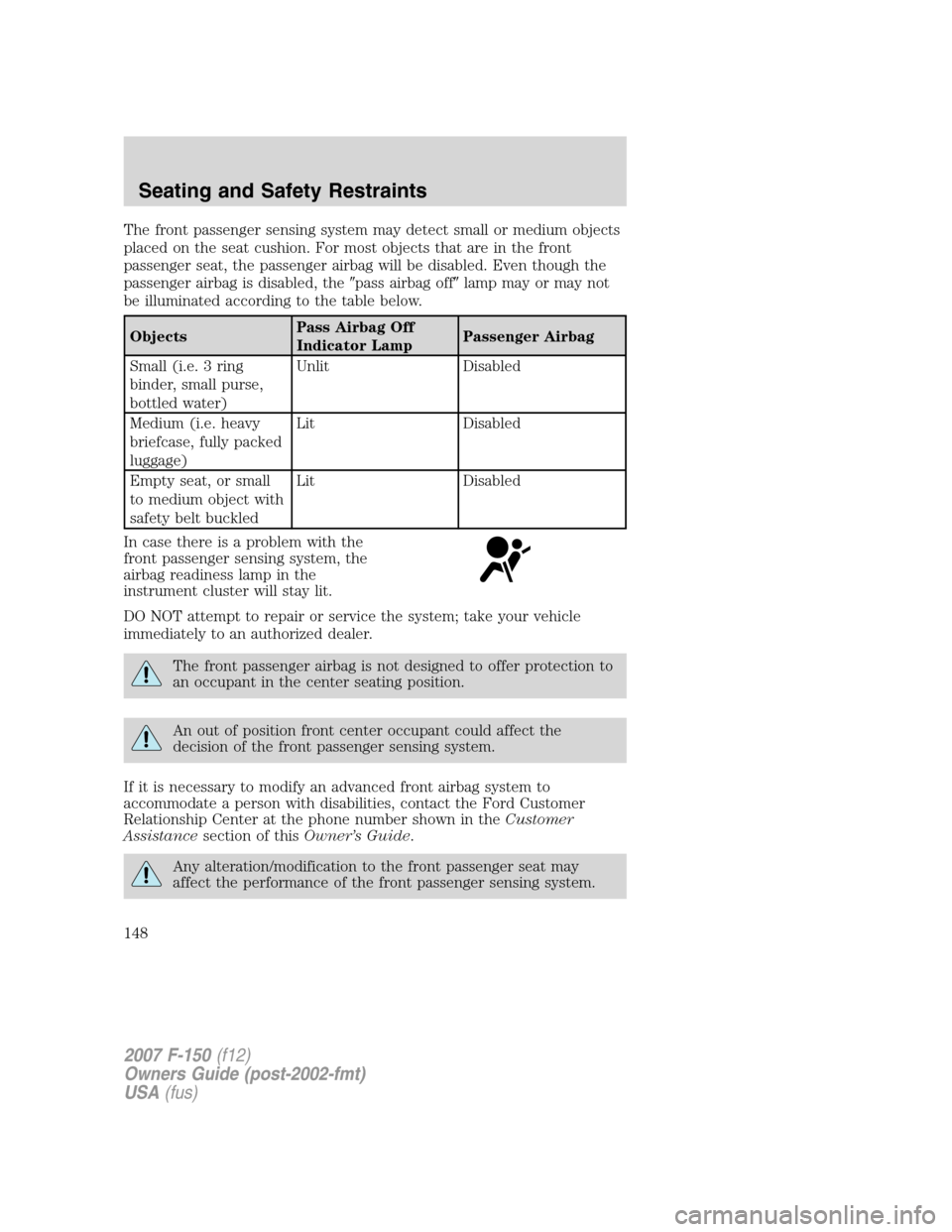 FORD F150 2007 11.G Owners Manual The front passenger sensing system may detect small or medium objects
placed on the seat cushion. For most objects that are in the front
passenger seat, the passenger airbag will be disabled. Even tho FORD F150 2007 11.G Owners Manual The front passenger sensing system may detect small or medium objects
placed on the seat cushion. For most objects that are in the front
passenger seat, the passenger airbag will be disabled. Even tho