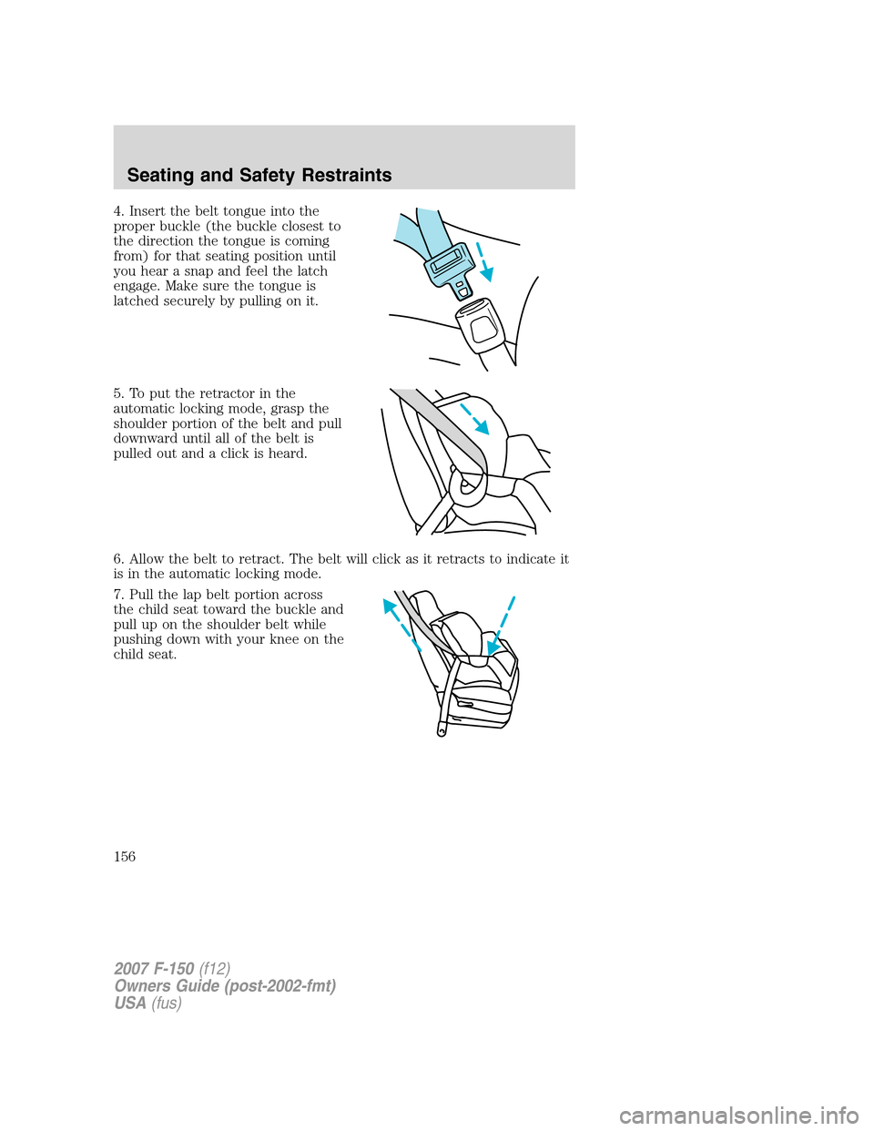 FORD F150 2007 11.G Owners Manual 4. Insert the belt tongue into the
proper buckle (the buckle closest to
the direction the tongue is coming
from) for that seating position until
you hear a snap and feel the latch
engage. Make sure th