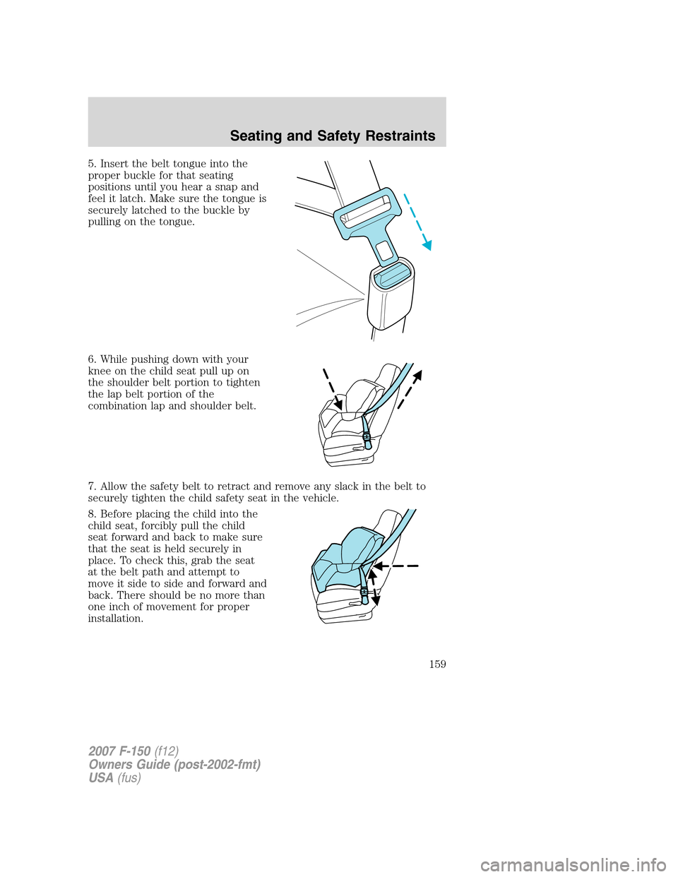 FORD F150 2007 11.G Owners Manual 5. Insert the belt tongue into the
proper buckle for that seating
positions until you hear a snap and
feel it latch. Make sure the tongue is
securely latched to the buckle by
pulling on the tongue.
6.