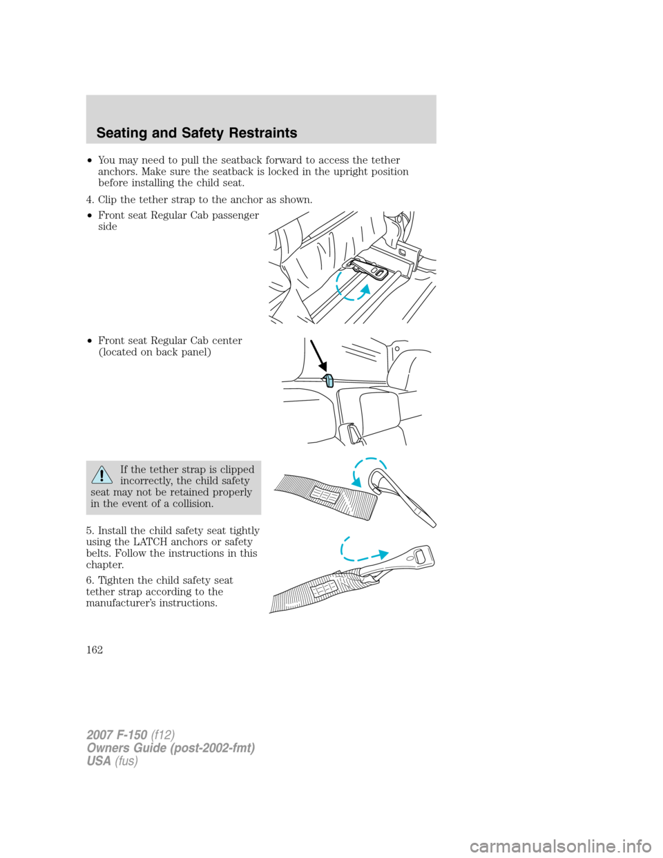 FORD F150 2007 11.G Owners Manual •You may need to pull the seatback forward to access the tether
anchors. Make sure the seatback is locked in the upright position
before installing the child seat.
4. Clip the tether strap to the an