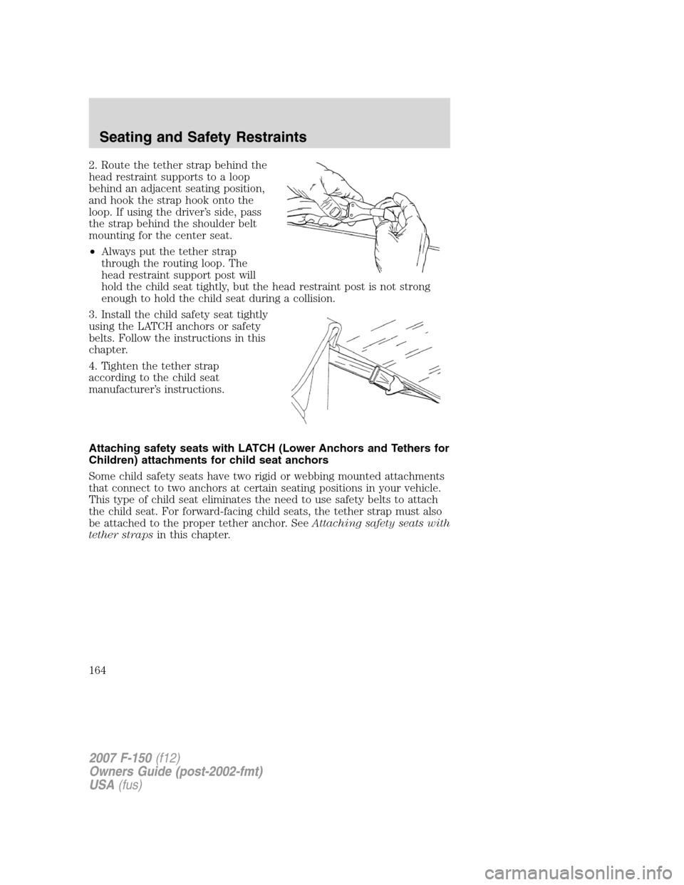 FORD F150 2007 11.G Owners Manual 2. Route the tether strap behind the
head restraint supports to a loop
behind an adjacent seating position,
and hook the strap hook onto the
loop. If using the driver’s side, pass
the strap behind t