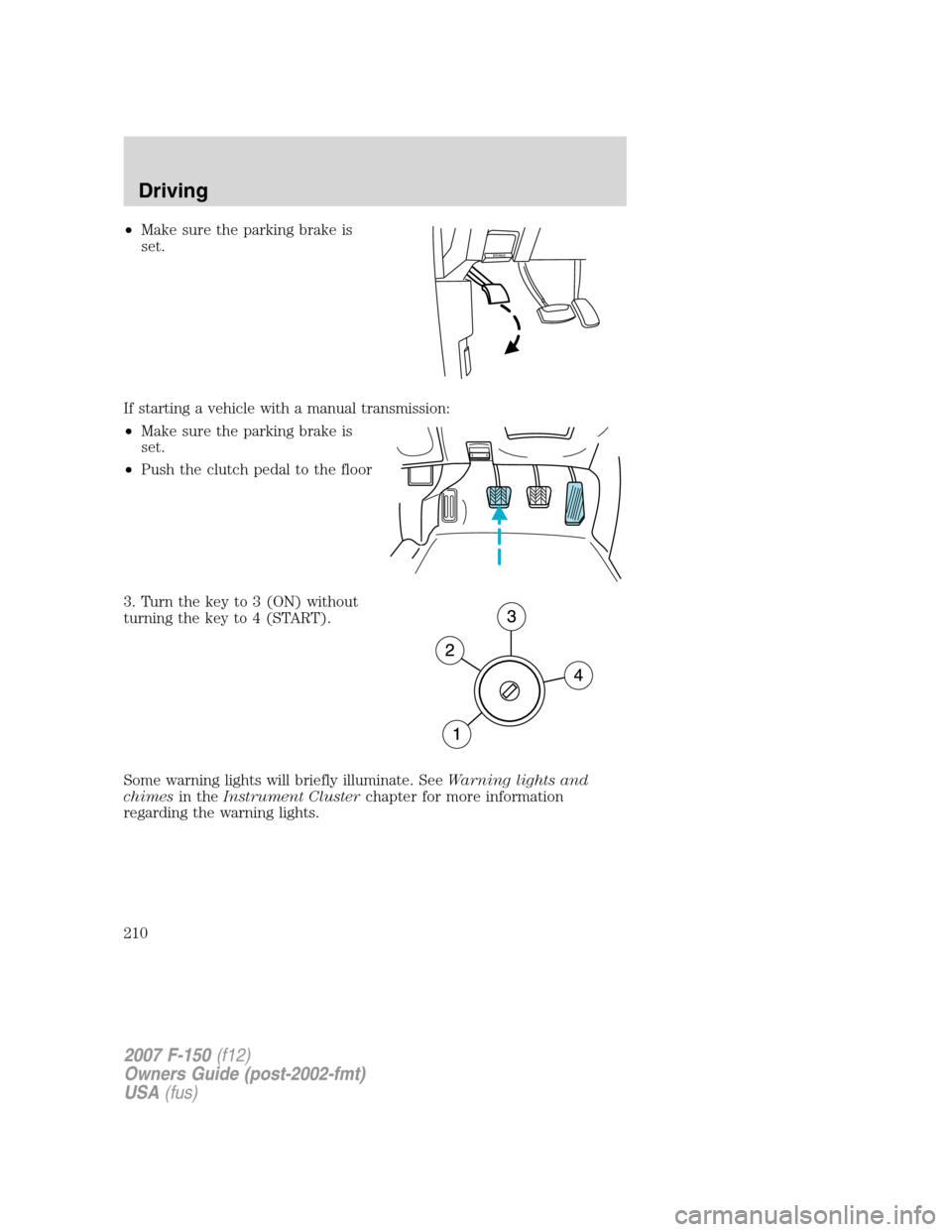 FORD F150 2007 11.G Owners Manual •Make sure the parking brake is
set.
If starting a vehicle with a manual transmission:
•Make sure the parking brake is
set.
•Push the clutch pedal to the floor
3. Turn the key to 3 (ON) without

