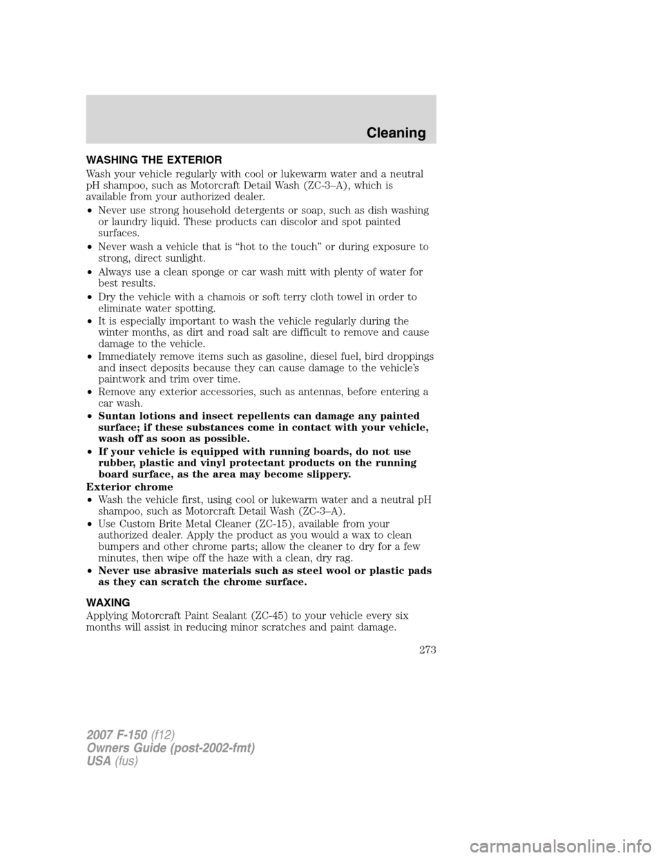 FORD F150 2007 11.G Owners Manual WASHING THE EXTERIOR
Wash your vehicle regularly with cool or lukewarm water and a neutral
pH shampoo, such as Motorcraft Detail Wash (ZC-3–A), which is
available from your authorized dealer.
•Nev