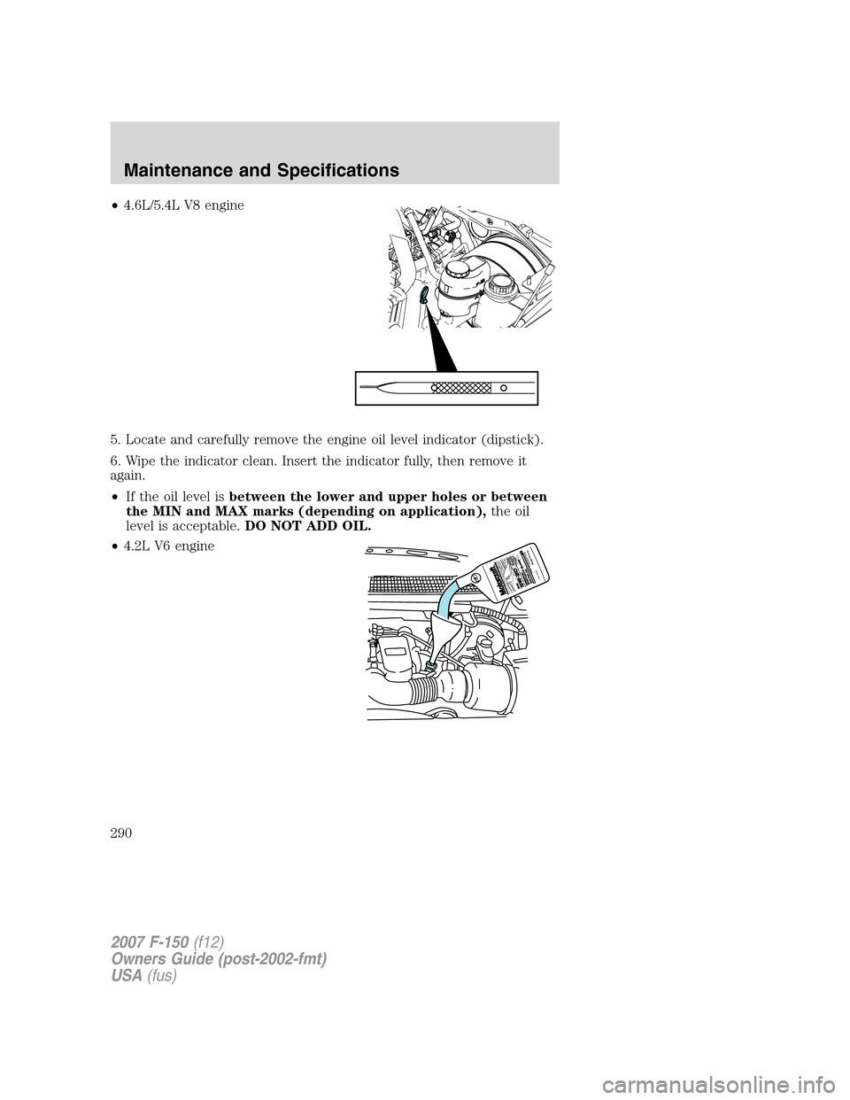 FORD F150 2007 11.G Owners Manual •4.6L/5.4L V8 engine
5. Locate and carefully remove the engine oil level indicator (dipstick).
6. Wipe the indicator clean. Insert the indicator fully, then remove it
again.
•If the oil level isbe