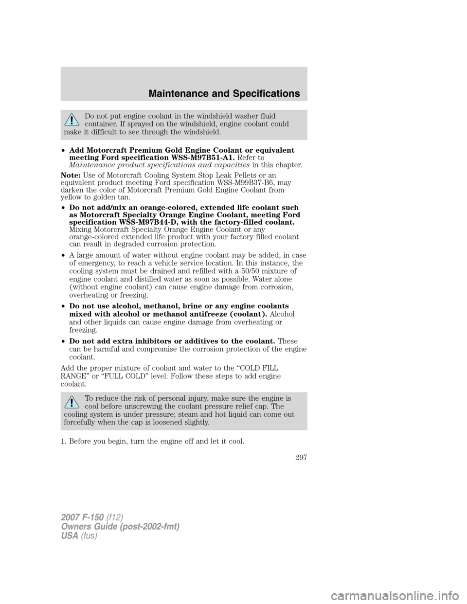 FORD F150 2007 11.G Owners Manual Do not put engine coolant in the windshield washer fluid
container. If sprayed on the windshield, engine coolant could
make it difficult to see through the windshield.
•Add Motorcraft Premium Gold E