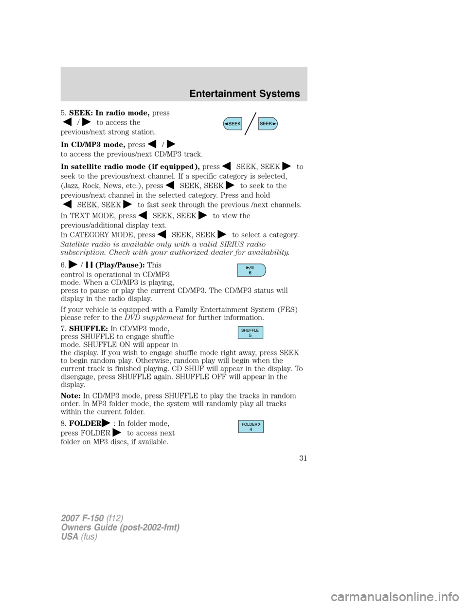 FORD F150 2007 11.G Owners Manual 5.SEEK: In radio mode,press
/to access the
previous/next strong station.
In CD/MP3 mode,press
/
to access the previous/next CD/MP3 track.
In satellite radio mode (if equipped),press
SEEK, SEEKto
seek 