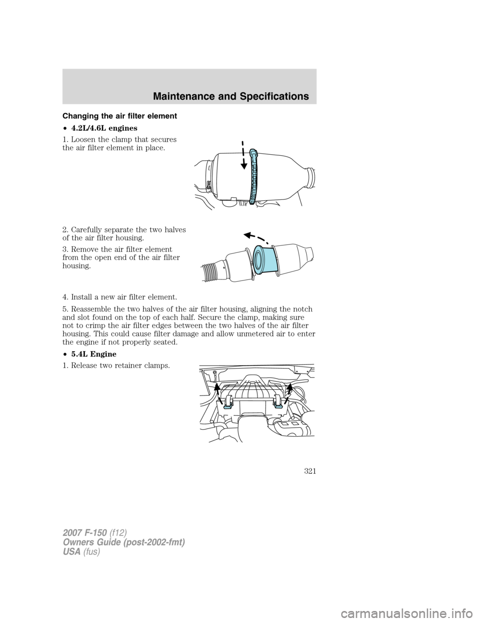 FORD F150 2007 11.G Owners Manual Changing the air filter element
•4.2L/4.6L engines
1. Loosen the clamp that secures
the air filter element in place.
2. Carefully separate the two halves
of the air filter housing.
3. Remove the air