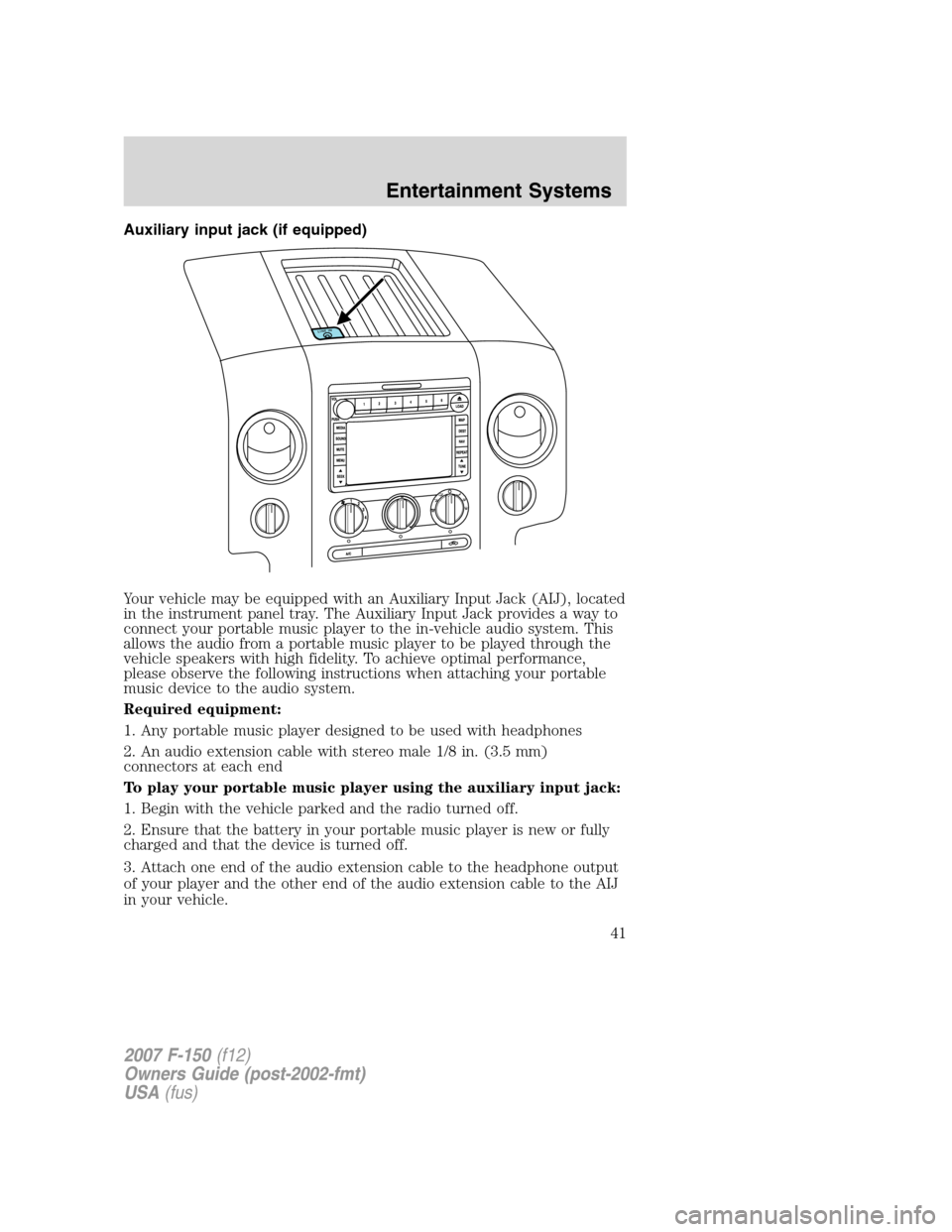 FORD F150 2007 11.G Owners Manual Auxiliary input jack (if equipped)
Your vehicle may be equipped with an Auxiliary Input Jack (AIJ), located
in the instrument panel tray. The Auxiliary Input Jack provides a way to
connect your portab