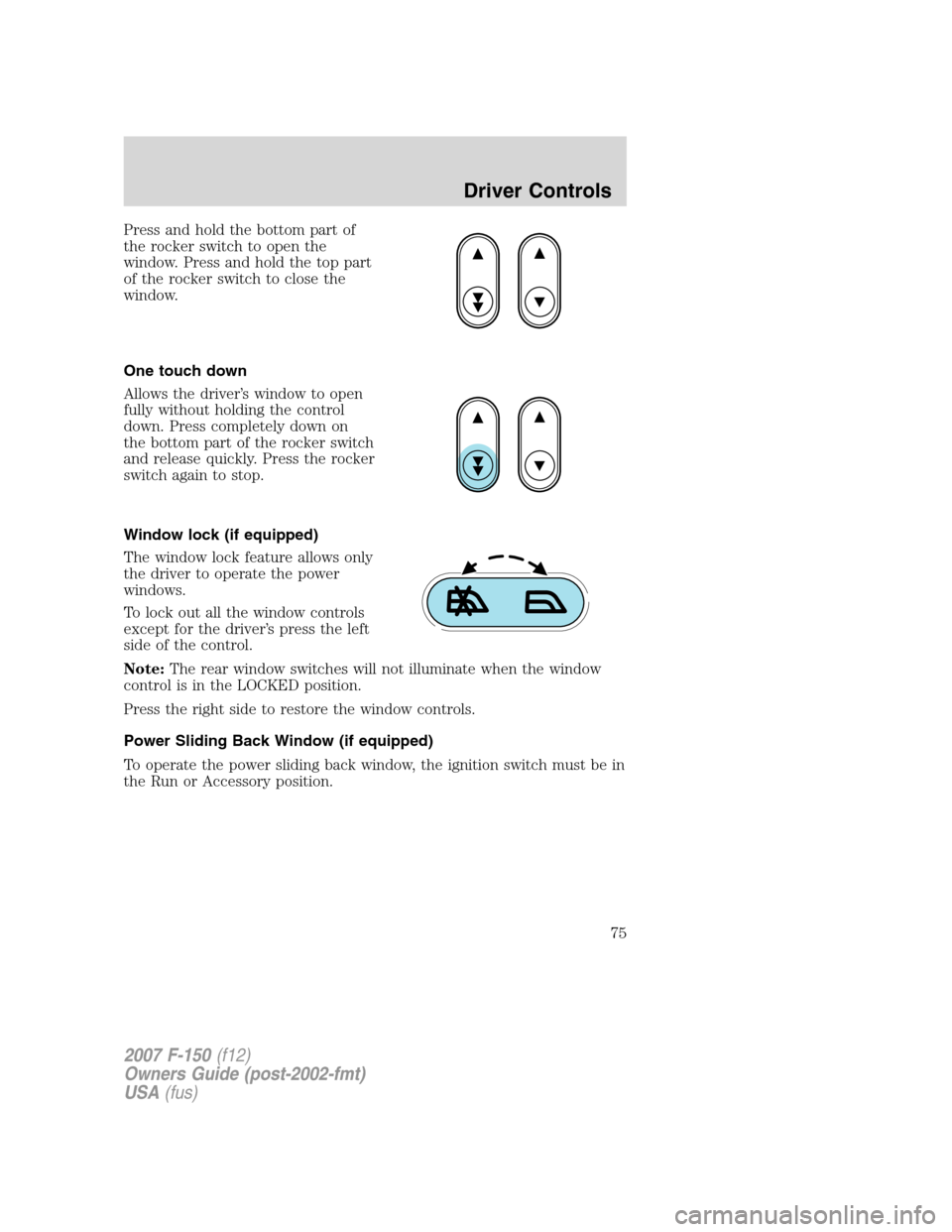 FORD F150 2007 11.G Owners Manual Press and hold the bottom part of
the rocker switch to open the
window. Press and hold the top part
of the rocker switch to close the
window.
One touch down
Allows the driver’s window to open
fully 