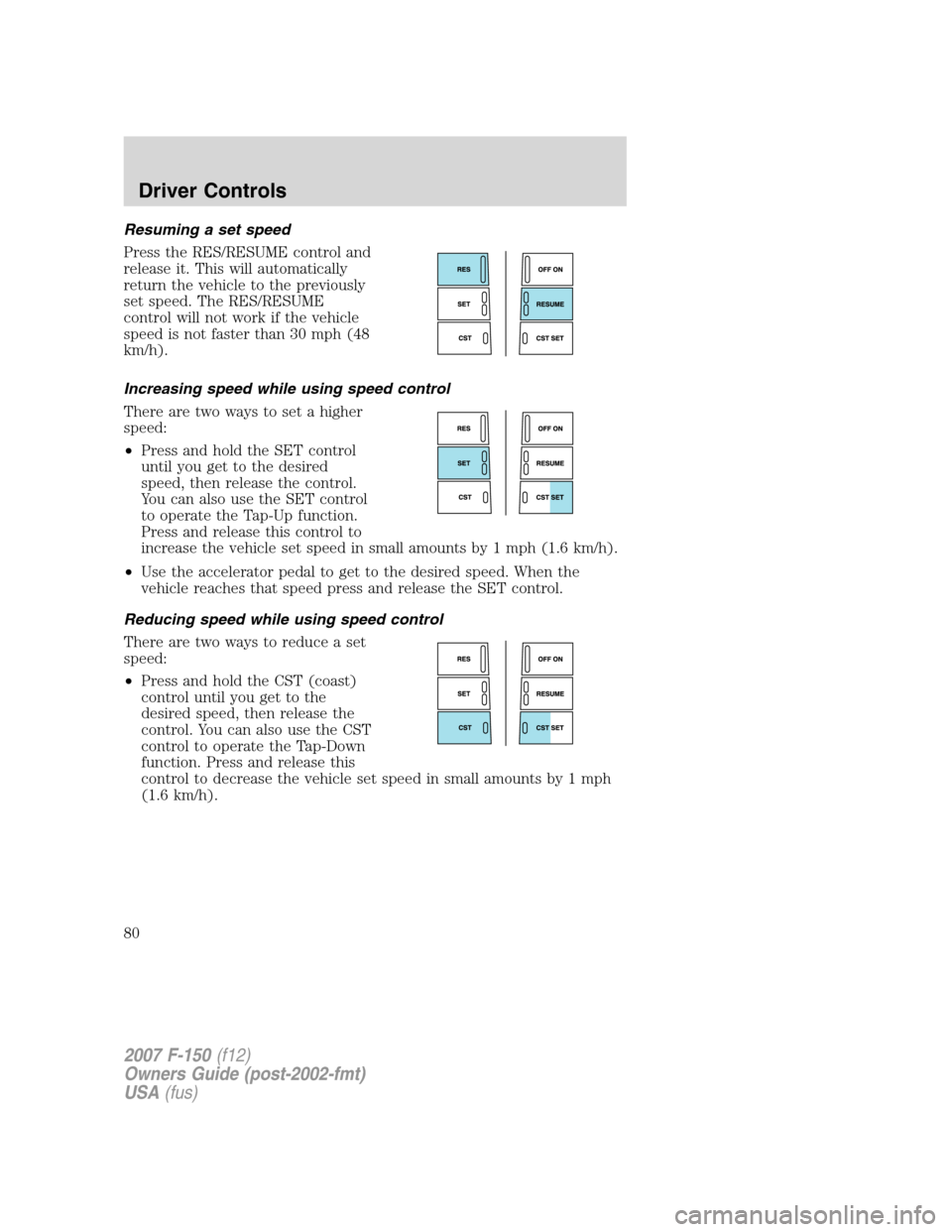 FORD F150 2007 11.G Owners Manual Resuming a set speed
Press the RES/RESUME control and
release it. This will automatically
return the vehicle to the previously
set speed. The RES/RESUME
control will not work if the vehicle
speed is n